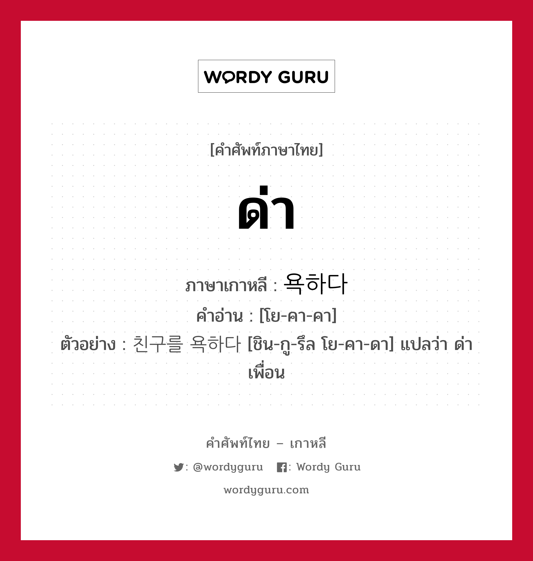 ด่า ภาษาเกาหลีคืออะไร, คำศัพท์ภาษาไทย - เกาหลี ด่า ภาษาเกาหลี 욕하다 คำอ่าน [โย-คา-คา] ตัวอย่าง 친구를 욕하다 [ชิน-กู-รึล โย-คา-ดา] แปลว่า ด่าเพื่อน