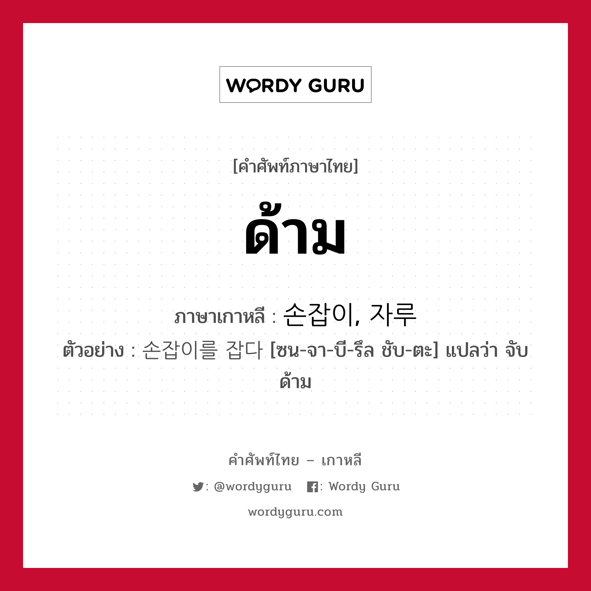 ด้าม ภาษาเกาหลีคืออะไร, คำศัพท์ภาษาไทย - เกาหลี ด้าม ภาษาเกาหลี 손잡이, 자루 ตัวอย่าง 손잡이를 잡다 [ซน-จา-บี-รึล ชับ-ตะ] แปลว่า จับด้าม