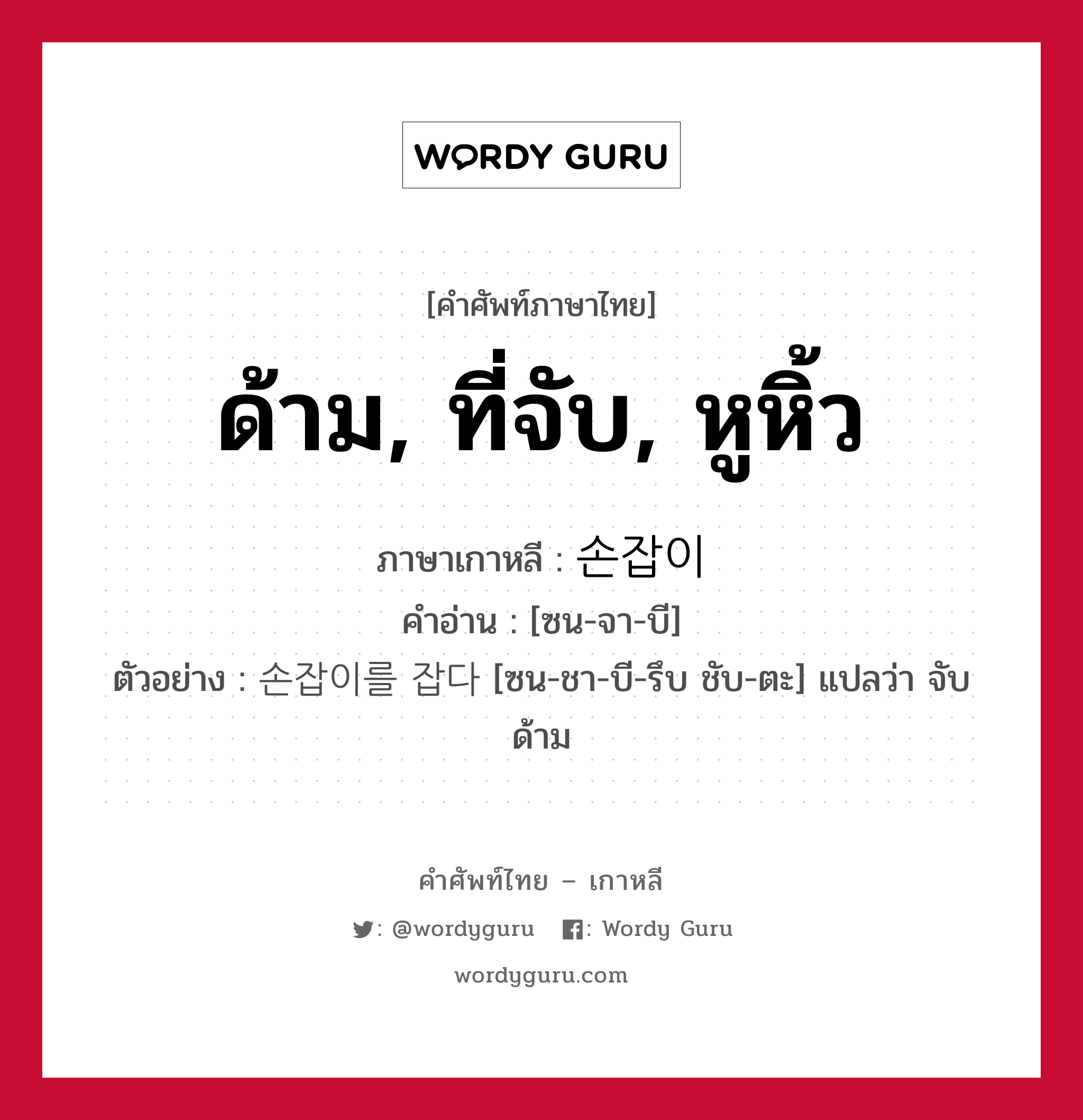 ด้าม, ที่จับ, หูหิ้ว ภาษาเกาหลีคืออะไร, คำศัพท์ภาษาไทย - เกาหลี ด้าม, ที่จับ, หูหิ้ว ภาษาเกาหลี 손잡이 คำอ่าน [ซน-จา-บี] ตัวอย่าง 손잡이를 잡다 [ซน-ชา-บี-รึบ ชับ-ตะ] แปลว่า จับด้าม