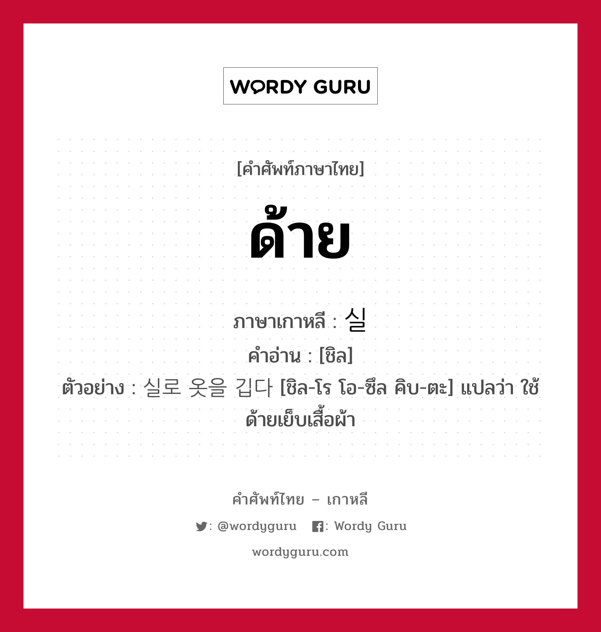 ด้าย ภาษาเกาหลีคืออะไร, คำศัพท์ภาษาไทย - เกาหลี ด้าย ภาษาเกาหลี 실 คำอ่าน [ชิล] ตัวอย่าง 실로 옷을 깁다 [ชิล-โร โอ-ซึล คิบ-ตะ] แปลว่า ใช้ด้ายเย็บเสื้อผ้า