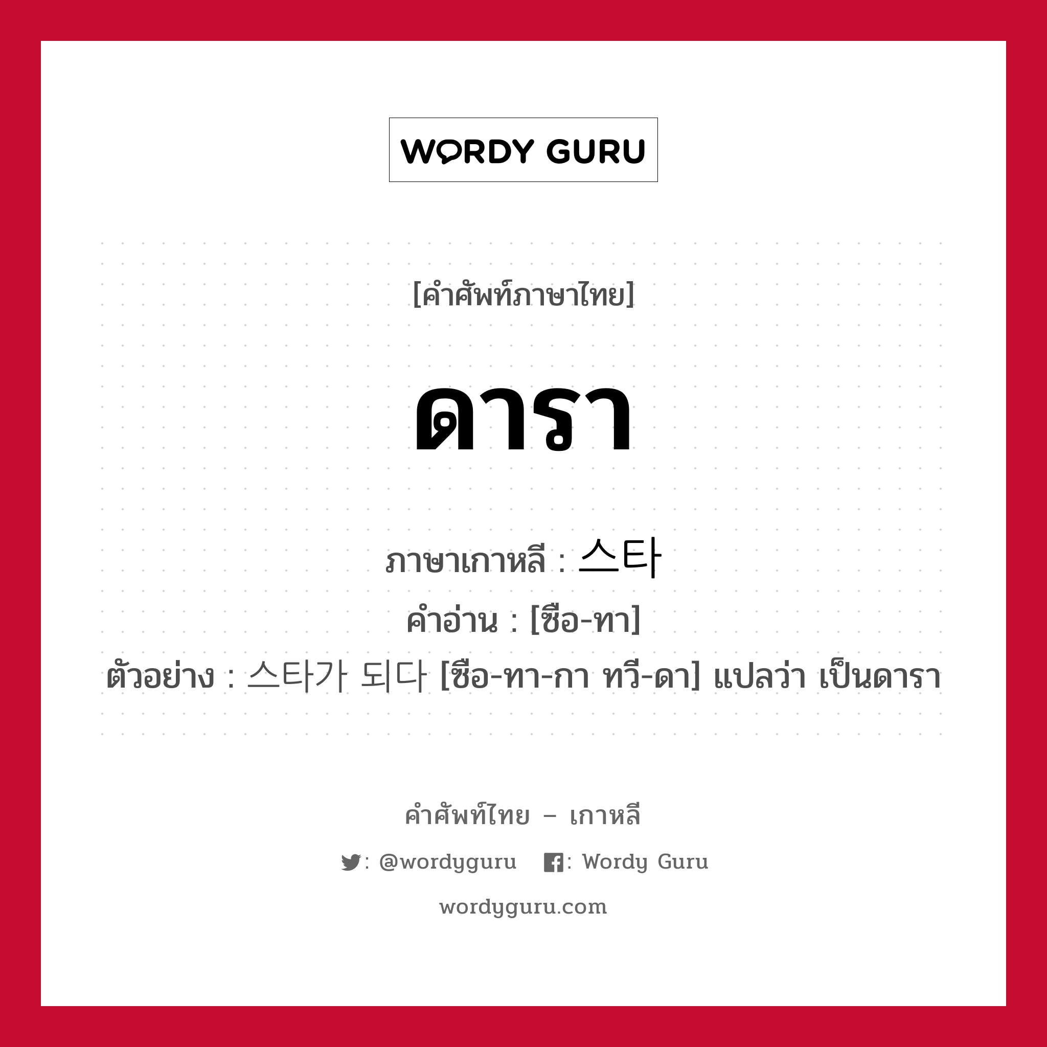 ดารา ภาษาเกาหลีคืออะไร, คำศัพท์ภาษาไทย - เกาหลี ดารา ภาษาเกาหลี 스타 คำอ่าน [ซือ-ทา] ตัวอย่าง 스타가 되다 [ซือ-ทา-กา ทวี-ดา] แปลว่า เป็นดารา