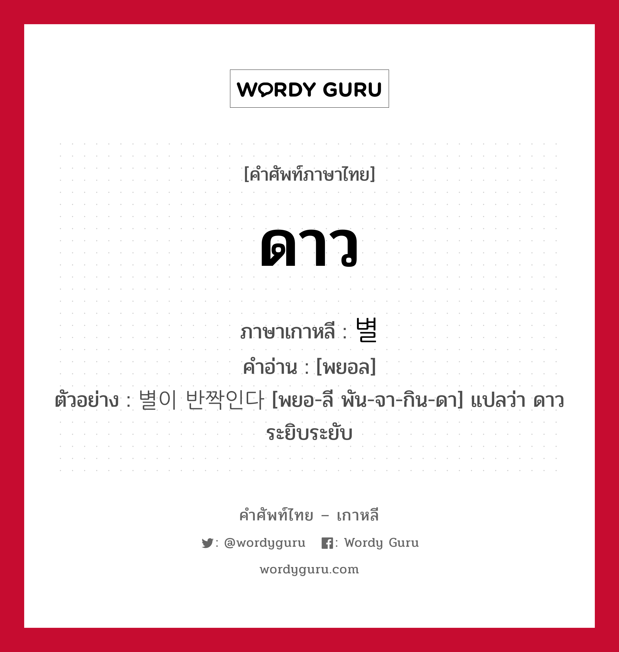 ดาว ภาษาเกาหลีคืออะไร, คำศัพท์ภาษาไทย - เกาหลี ดาว ภาษาเกาหลี 별 คำอ่าน [พยอล] ตัวอย่าง 별이 반짝인다 [พยอ-ลี พัน-จา-กิน-ดา] แปลว่า ดาวระยิบระยับ