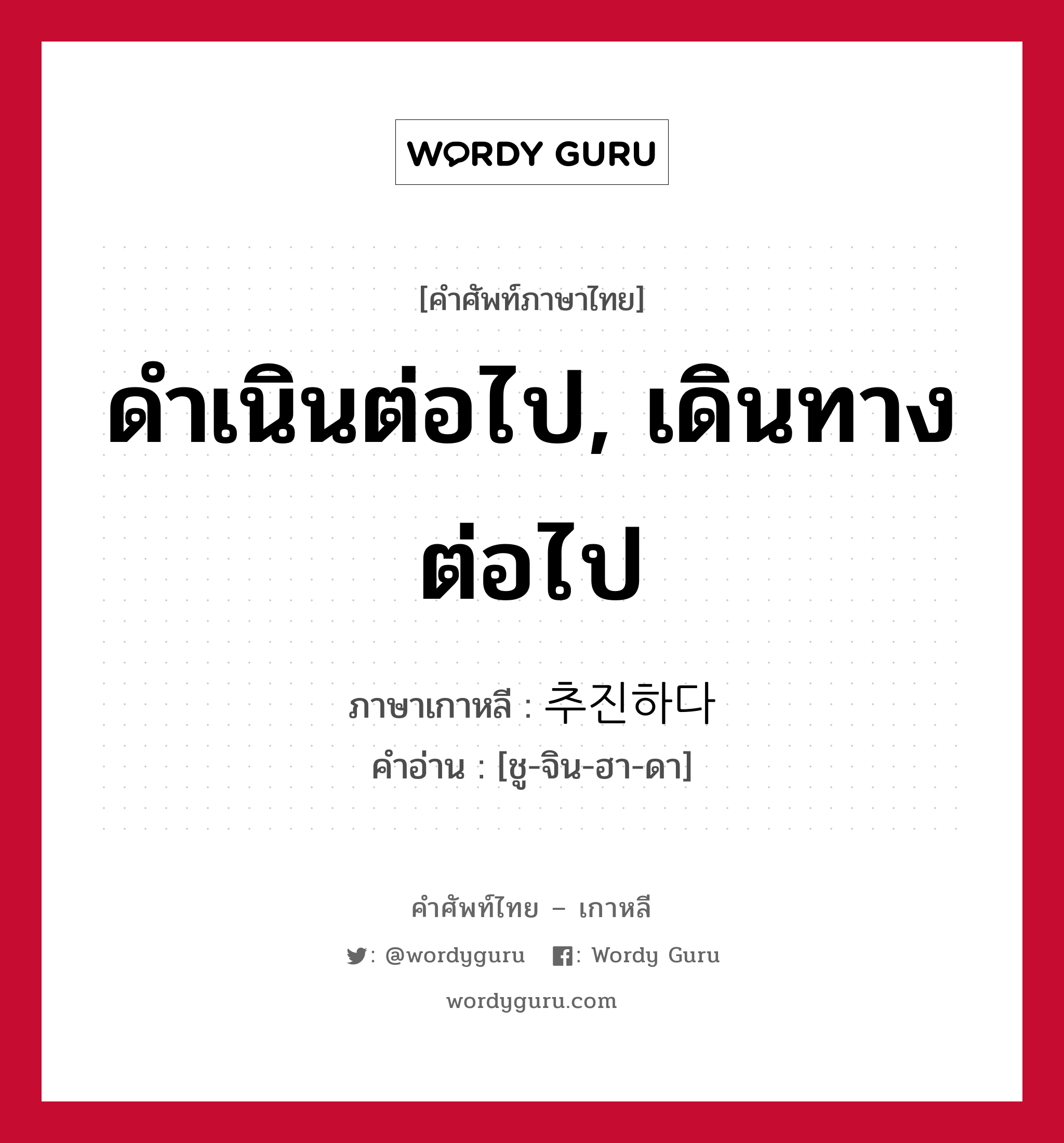 ดำเนินต่อไป, เดินทางต่อไป ภาษาเกาหลีคืออะไร, คำศัพท์ภาษาไทย - เกาหลี ดำเนินต่อไป, เดินทางต่อไป ภาษาเกาหลี 추진하다 คำอ่าน [ชู-จิน-ฮา-ดา]