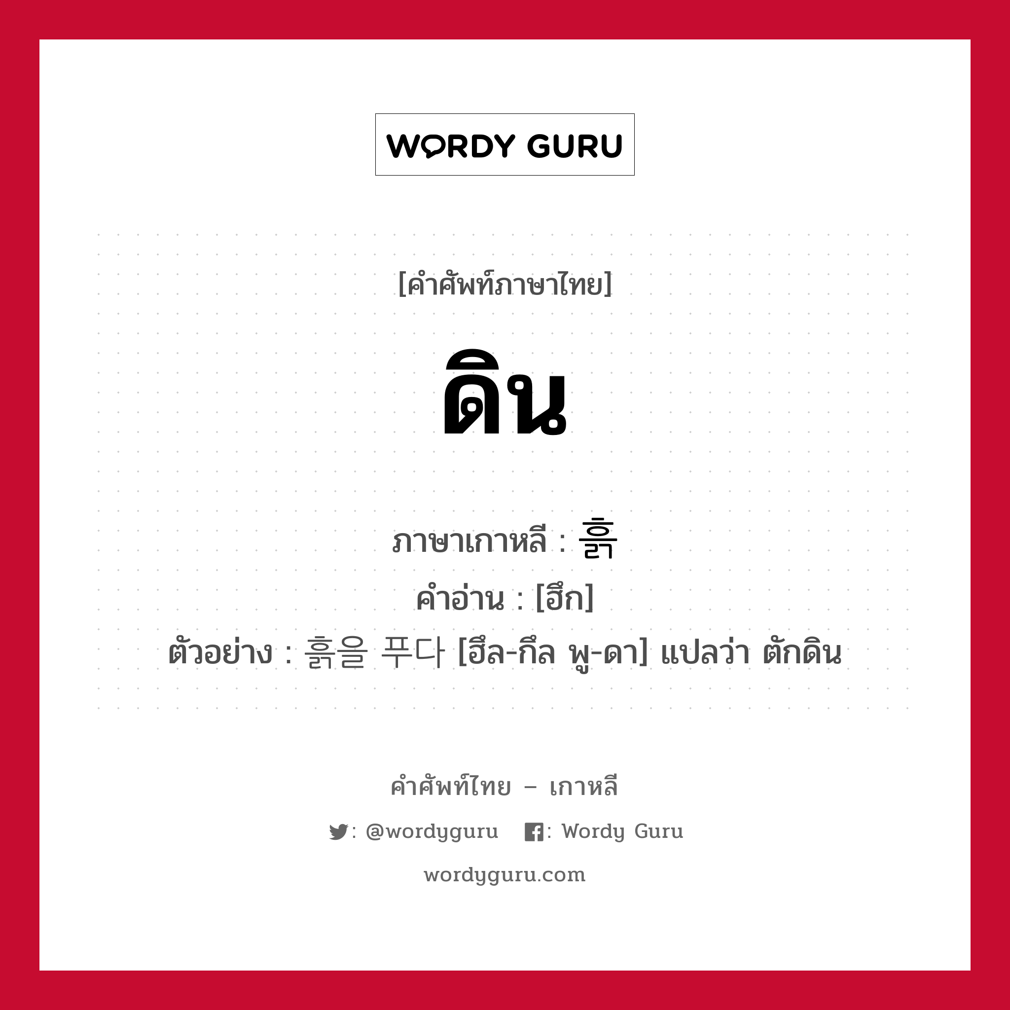 ดิน ภาษาเกาหลีคืออะไร, คำศัพท์ภาษาไทย - เกาหลี ดิน ภาษาเกาหลี 흙 คำอ่าน [ฮึก] ตัวอย่าง 흙을 푸다 [ฮึล-กึล พู-ดา] แปลว่า ตักดิน