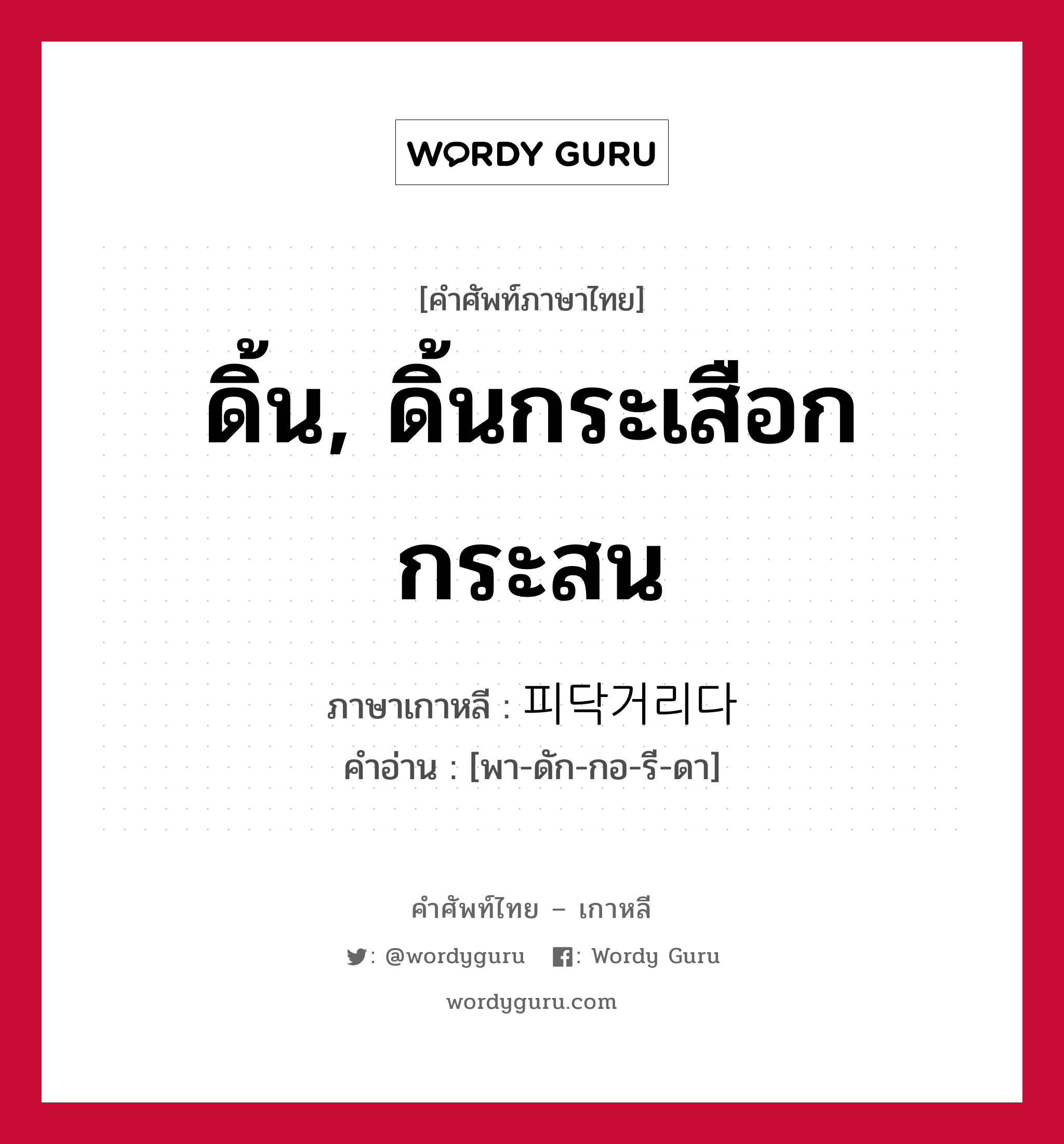 ดิ้น, ดิ้นกระเสือกกระสน ภาษาเกาหลีคืออะไร, คำศัพท์ภาษาไทย - เกาหลี ดิ้น, ดิ้นกระเสือกกระสน ภาษาเกาหลี 피닥거리다 คำอ่าน [พา-ดัก-กอ-รี-ดา]