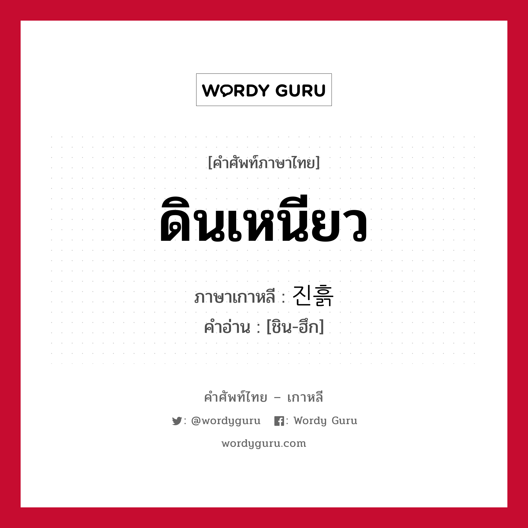 ดินเหนียว ภาษาเกาหลีคืออะไร, คำศัพท์ภาษาไทย - เกาหลี ดินเหนียว ภาษาเกาหลี 진흙 คำอ่าน [ชิน-ฮึก]