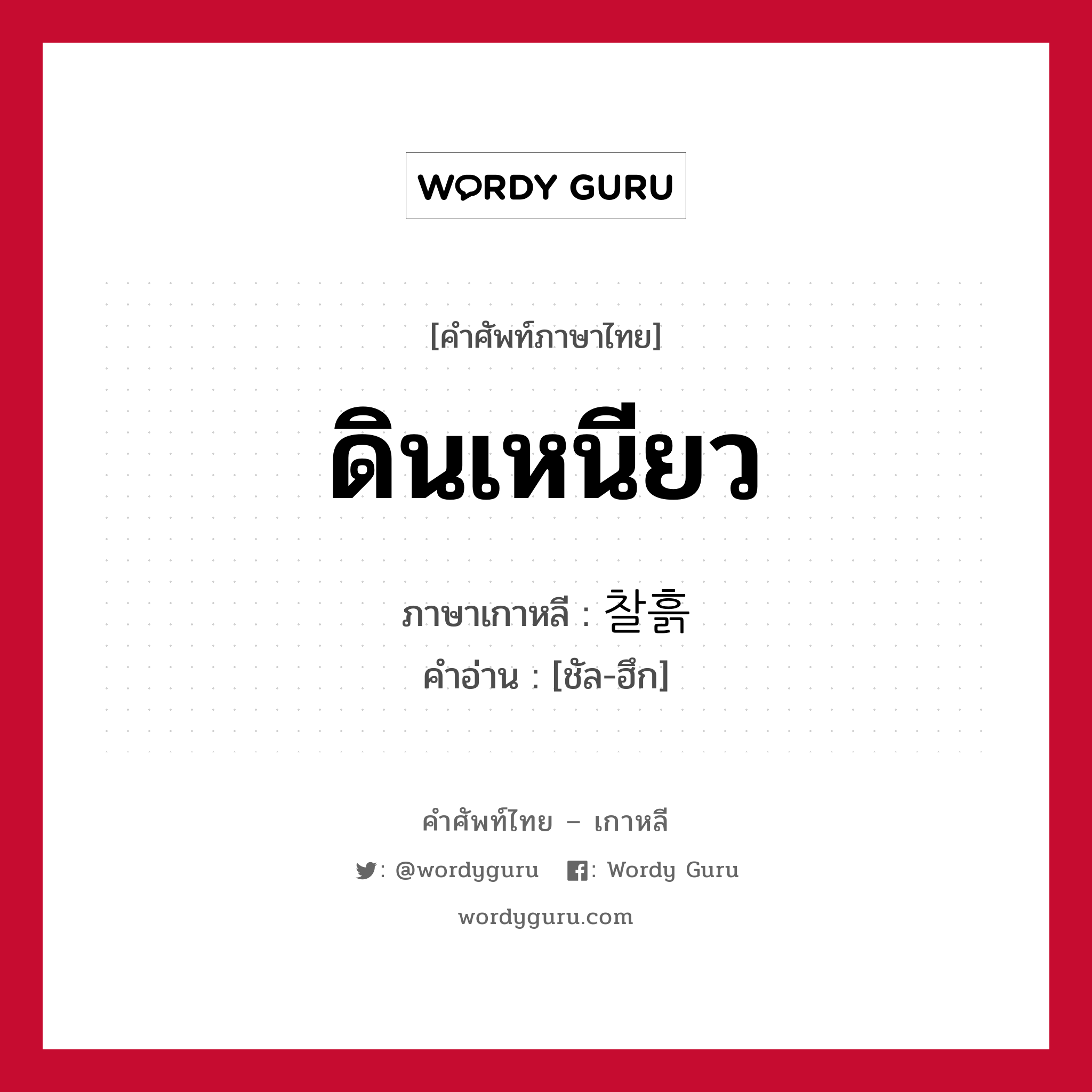 ดินเหนียว ภาษาเกาหลีคืออะไร, คำศัพท์ภาษาไทย - เกาหลี ดินเหนียว ภาษาเกาหลี 찰흙 คำอ่าน [ชัล-ฮึก]