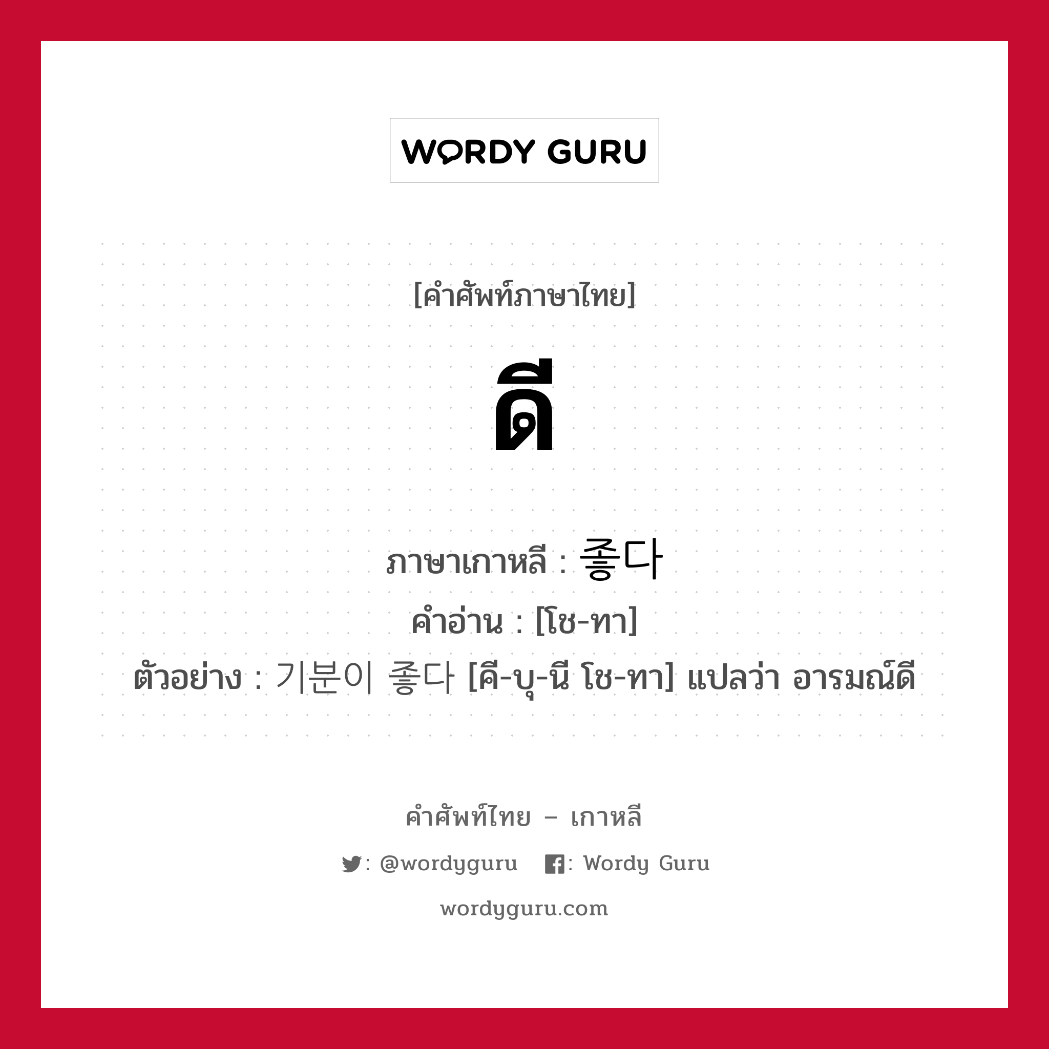 ดี ภาษาเกาหลีคืออะไร, คำศัพท์ภาษาไทย - เกาหลี ดี ภาษาเกาหลี 좋다 คำอ่าน [โช-ทา] ตัวอย่าง 기분이 좋다 [คี-บุ-นี โช-ทา] แปลว่า อารมณ์ดี