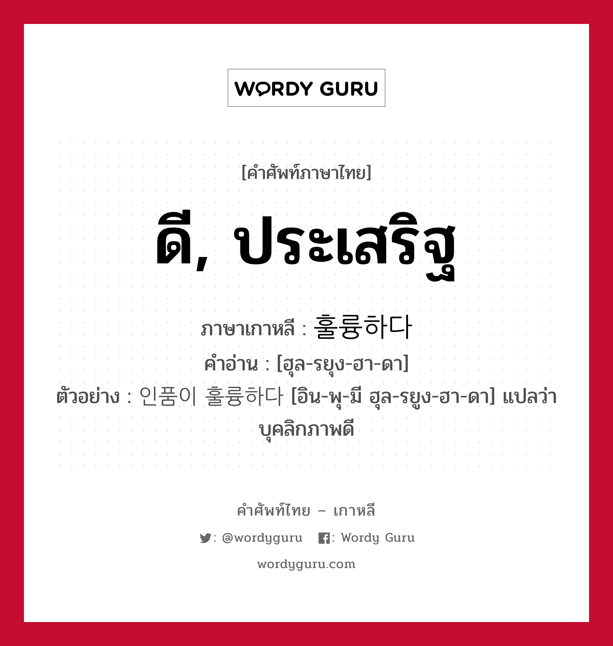 ดี, ประเสริฐ ภาษาเกาหลีคืออะไร, คำศัพท์ภาษาไทย - เกาหลี ดี, ประเสริฐ ภาษาเกาหลี 훌륭하다 คำอ่าน [ฮุล-รยุง-ฮา-ดา] ตัวอย่าง 인품이 훌륭하다 [อิน-พุ-มี ฮุล-รยูง-ฮา-ดา] แปลว่า บุคลิกภาพดี