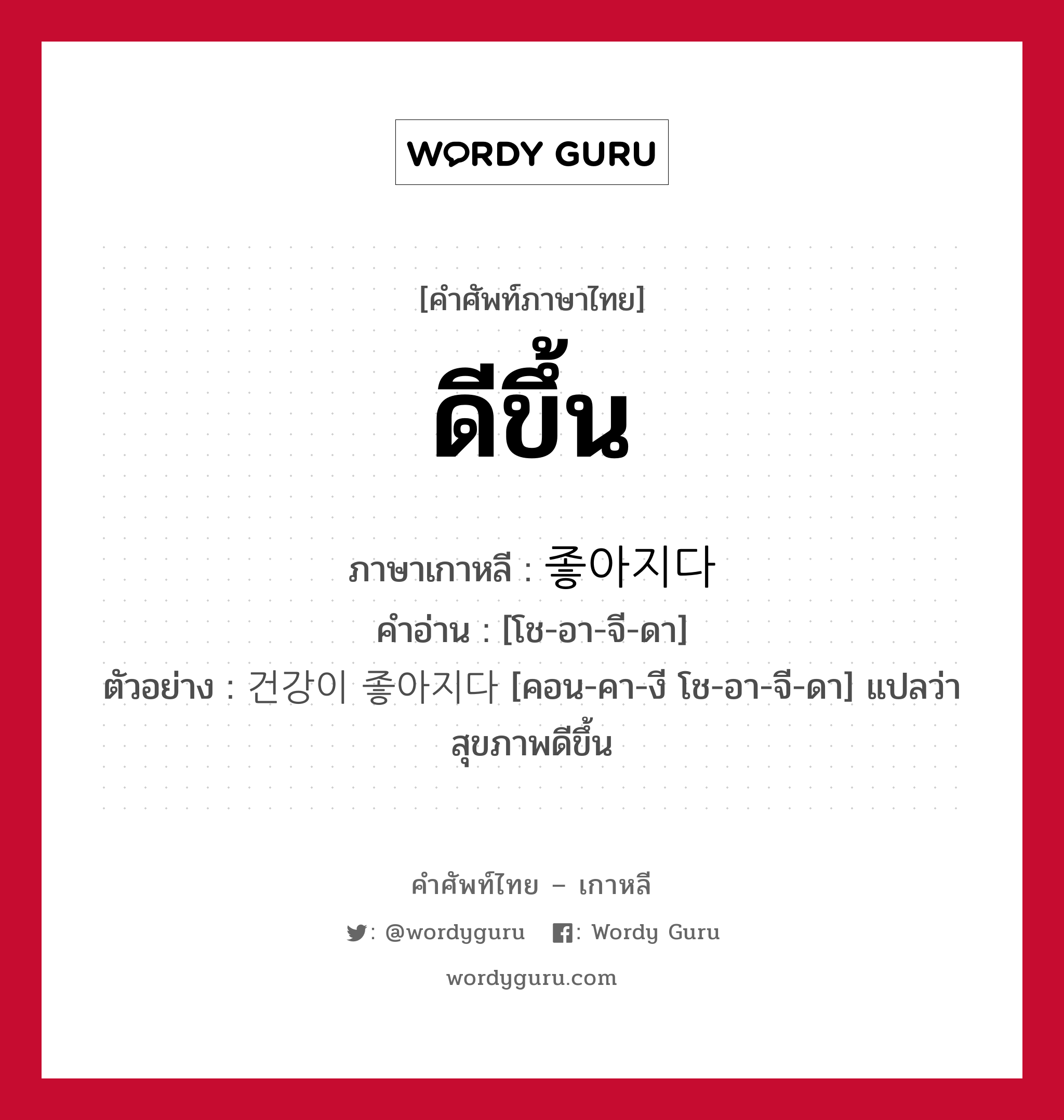 ดีขึ้น ภาษาเกาหลีคืออะไร, คำศัพท์ภาษาไทย - เกาหลี ดีขึ้น ภาษาเกาหลี 좋아지다 คำอ่าน [โช-อา-จี-ดา] ตัวอย่าง 건강이 좋아지다 [คอน-คา-งี โช-อา-จี-ดา] แปลว่า สุขภาพดีขึ้น