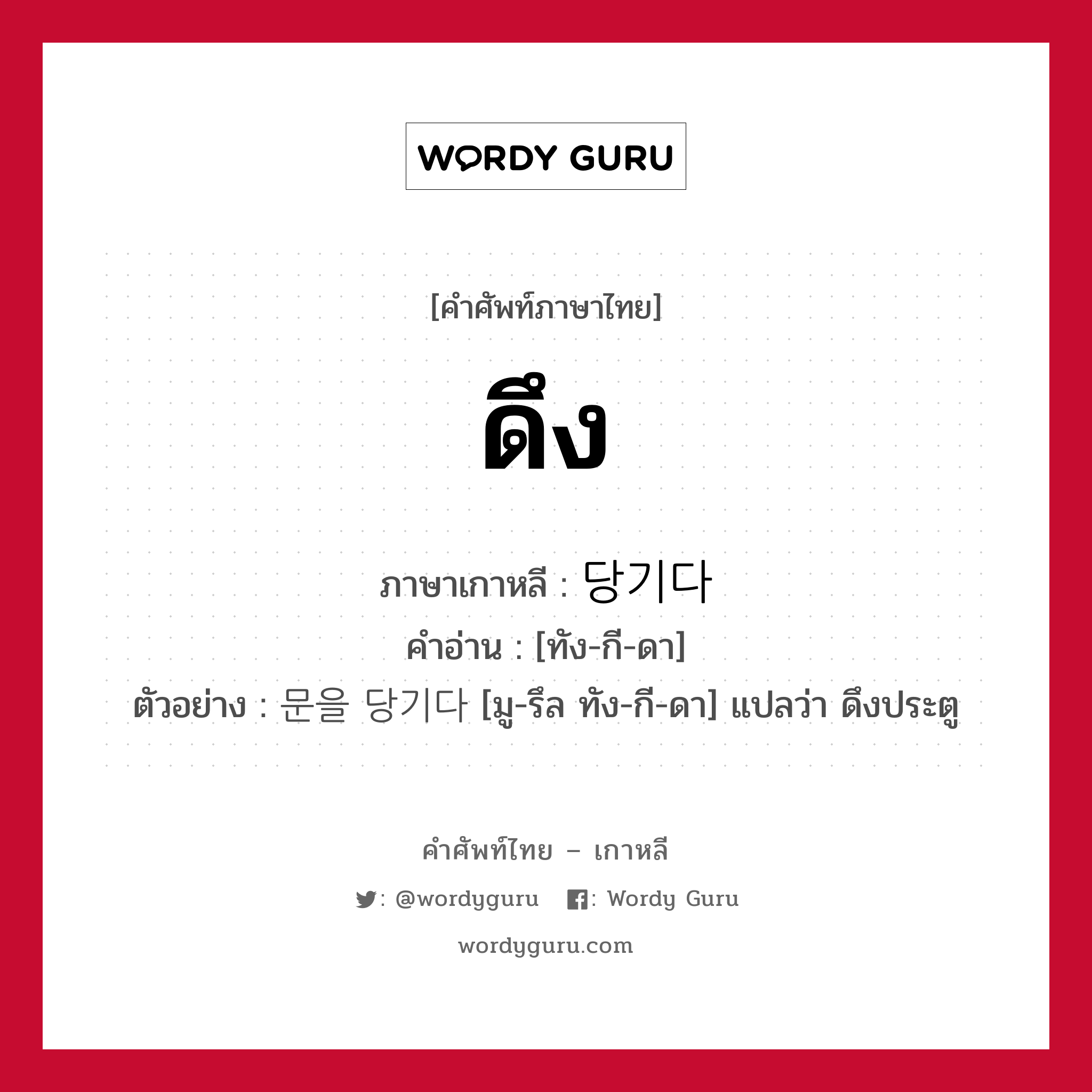 ดึง ภาษาเกาหลีคืออะไร, คำศัพท์ภาษาไทย - เกาหลี ดึง ภาษาเกาหลี 당기다 คำอ่าน [ทัง-กี-ดา] ตัวอย่าง 문을 당기다 [มู-รึล ทัง-กี-ดา] แปลว่า ดึงประตู