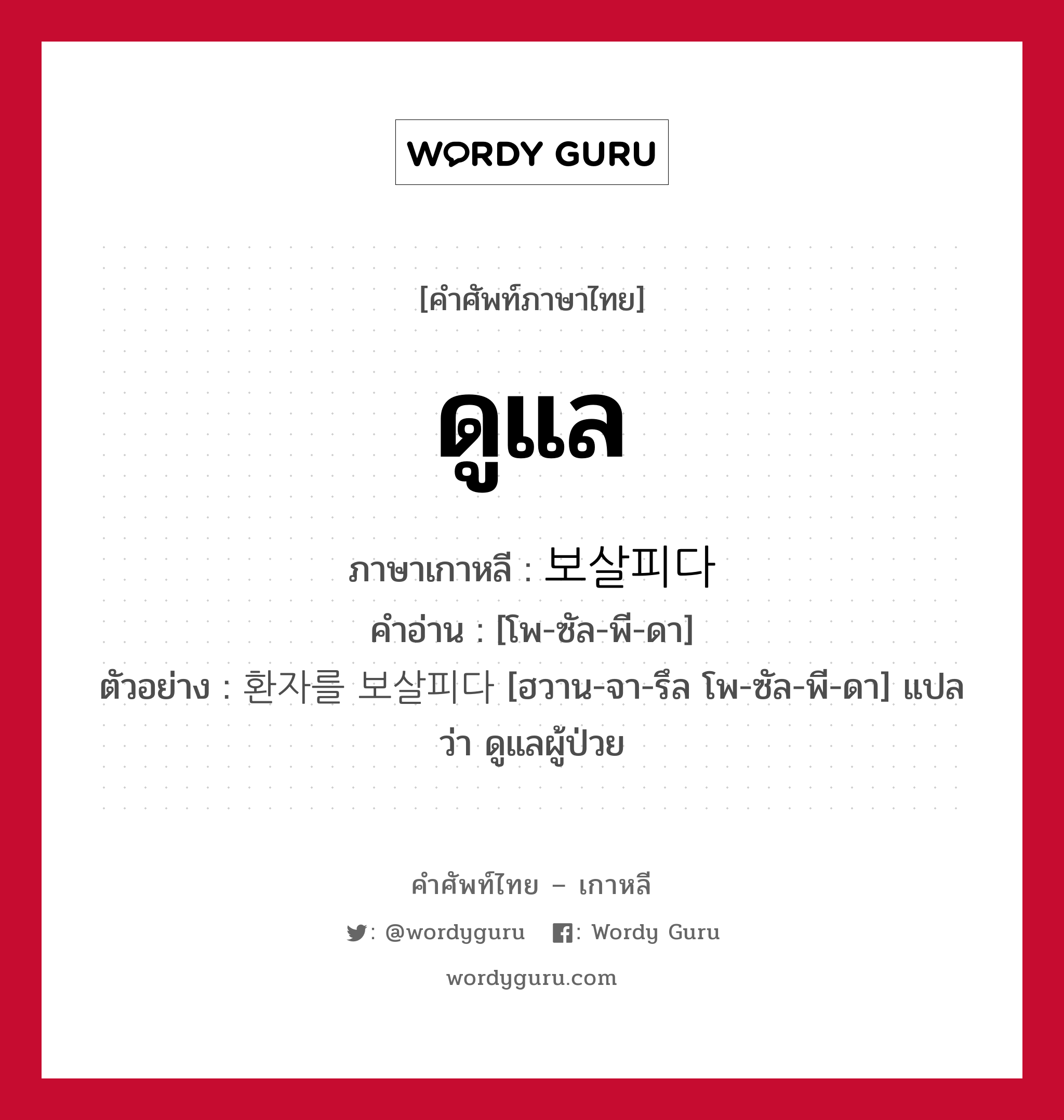 ดูแล ภาษาเกาหลีคืออะไร, คำศัพท์ภาษาไทย - เกาหลี ดูแล ภาษาเกาหลี 보살피다 คำอ่าน [โพ-ซัล-พี-ดา] ตัวอย่าง 환자를 보살피다 [ฮวาน-จา-รึล โพ-ซัล-พี-ดา] แปลว่า ดูแลผู้ป่วย