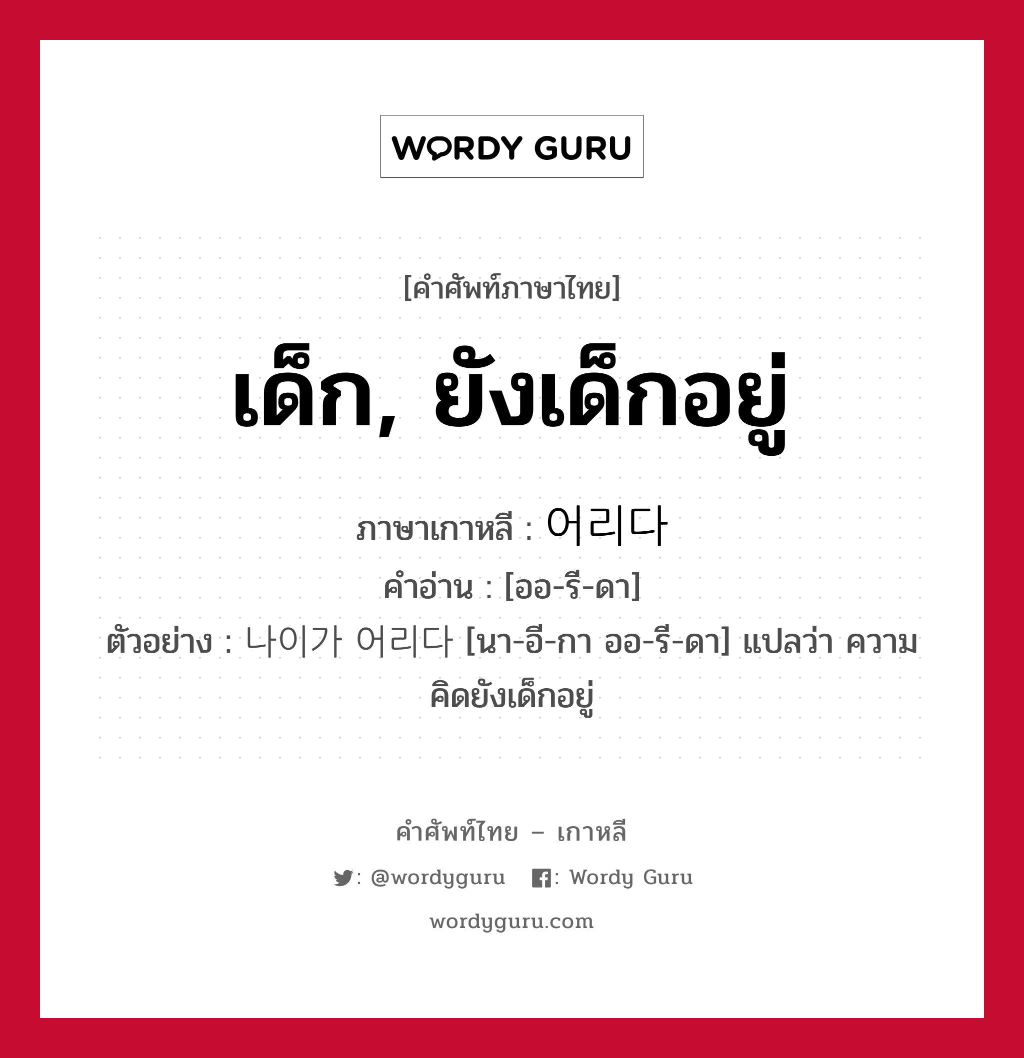 เด็ก, ยังเด็กอยู่ ภาษาเกาหลีคืออะไร, คำศัพท์ภาษาไทย - เกาหลี เด็ก, ยังเด็กอยู่ ภาษาเกาหลี 어리다 คำอ่าน [ออ-รี-ดา] ตัวอย่าง 나이가 어리다 [นา-อี-กา ออ-รี-ดา] แปลว่า ความคิดยังเด็กอยู่