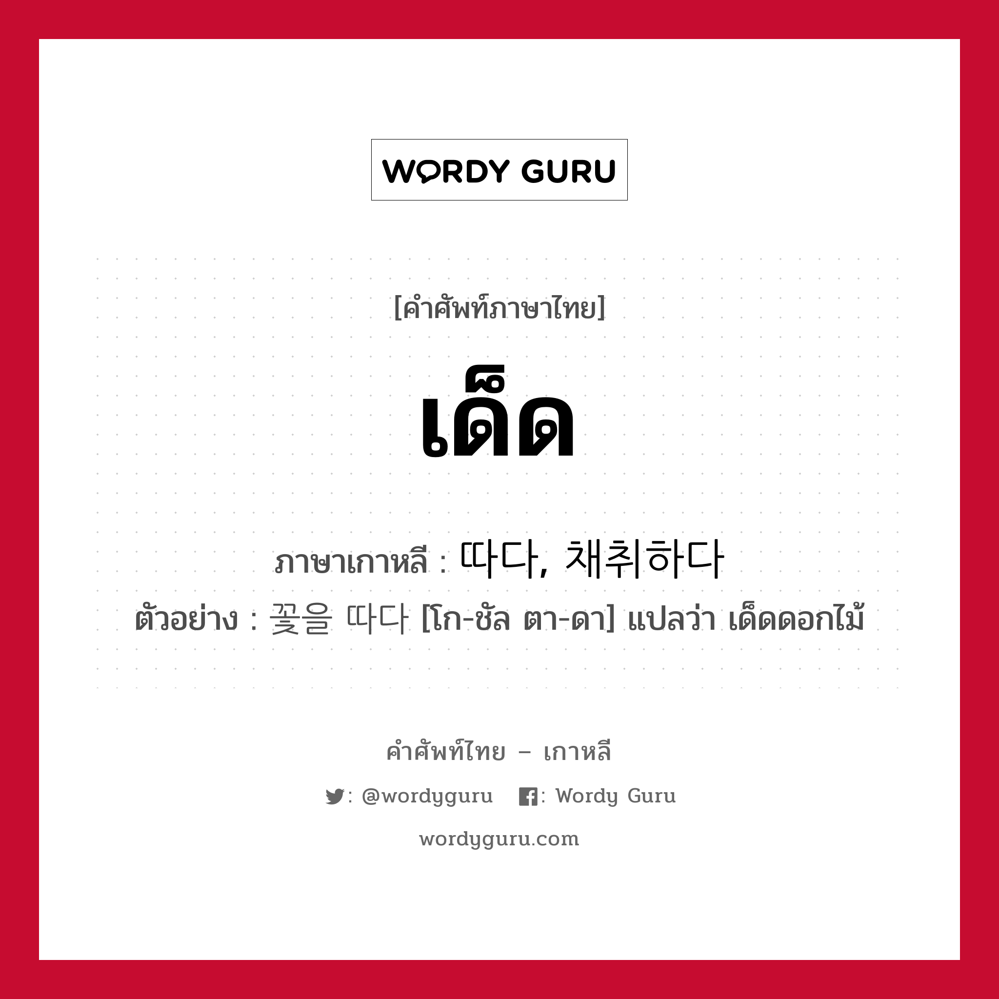 เด็ด ภาษาเกาหลีคืออะไร, คำศัพท์ภาษาไทย - เกาหลี เด็ด ภาษาเกาหลี 따다, 채취하다 ตัวอย่าง 꽃을 따다 [โก-ชัล ตา-ดา] แปลว่า เด็ดดอกไม้