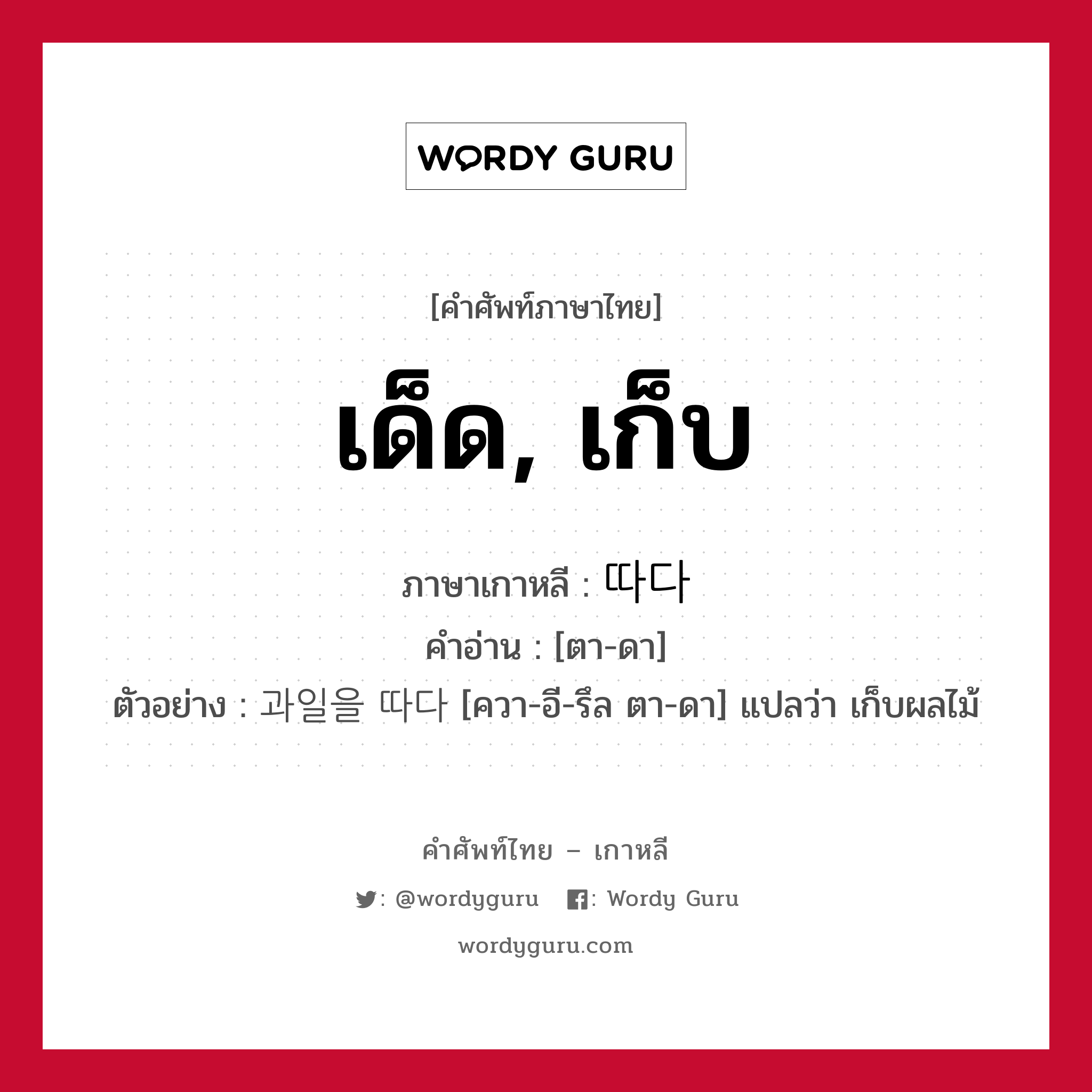 เด็ด, เก็บ ภาษาเกาหลีคืออะไร, คำศัพท์ภาษาไทย - เกาหลี เด็ด, เก็บ ภาษาเกาหลี 따다 คำอ่าน [ตา-ดา] ตัวอย่าง 과일을 따다 [ควา-อี-รึล ตา-ดา] แปลว่า เก็บผลไม้