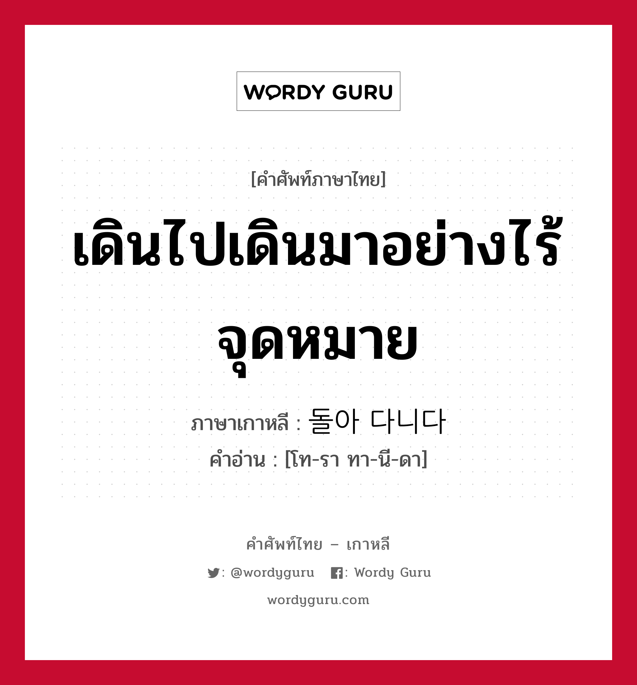 เดินไปเดินมาอย่างไร้จุดหมาย ภาษาเกาหลีคืออะไร, คำศัพท์ภาษาไทย - เกาหลี เดินไปเดินมาอย่างไร้จุดหมาย ภาษาเกาหลี 돌아 다니다 คำอ่าน [โท-รา ทา-นี-ดา]