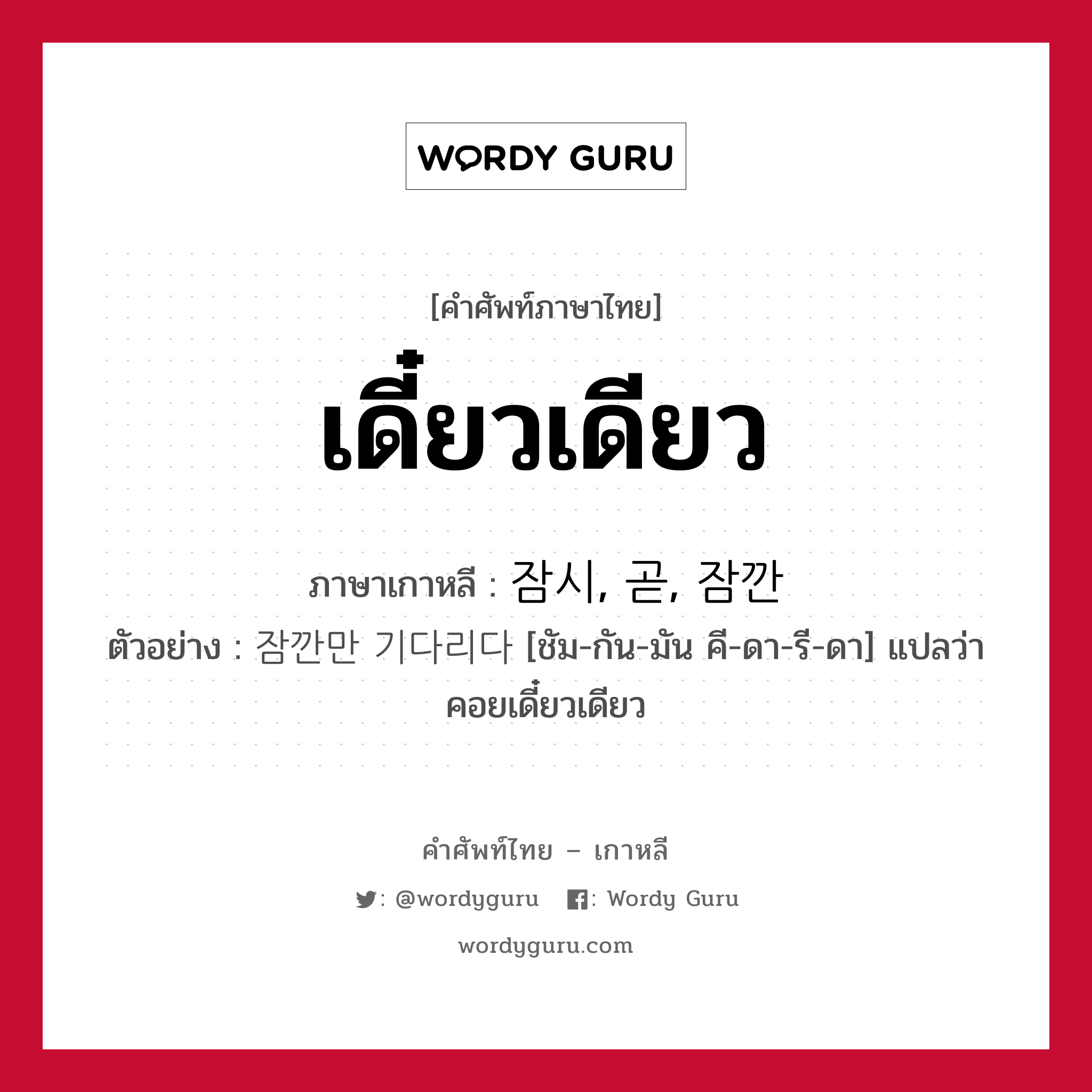 เดี๋ยวเดียว ภาษาเกาหลีคืออะไร, คำศัพท์ภาษาไทย - เกาหลี เดี๋ยวเดียว ภาษาเกาหลี 잠시, 곧, 잠깐 ตัวอย่าง 잠깐만 기다리다 [ชัม-กัน-มัน คี-ดา-รี-ดา] แปลว่า คอยเดี๋ยวเดียว