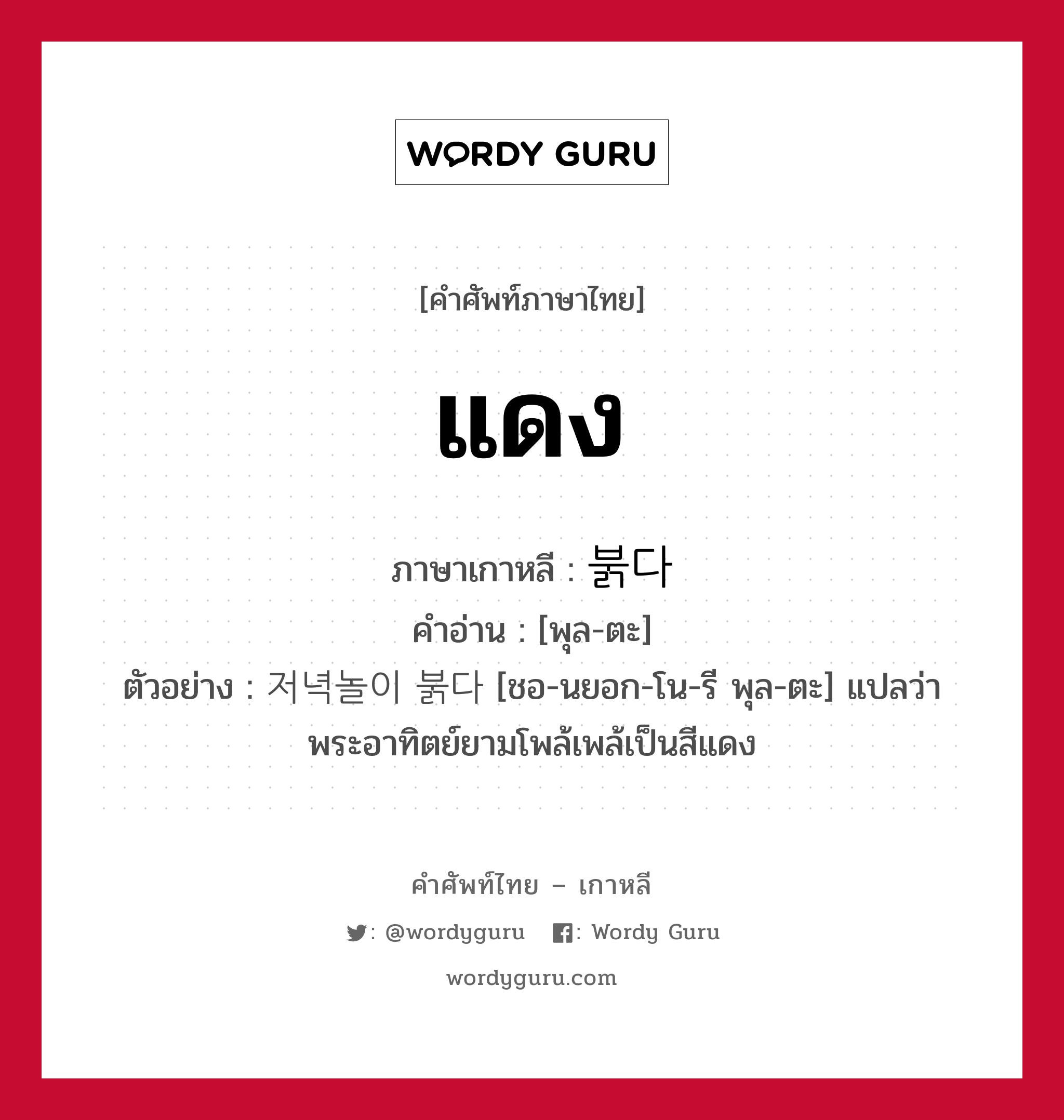 แดง ภาษาเกาหลีคืออะไร, คำศัพท์ภาษาไทย - เกาหลี แดง ภาษาเกาหลี 붉다 คำอ่าน [พุล-ตะ] ตัวอย่าง 저녁놀이 붉다 [ชอ-นยอก-โน-รี พุล-ตะ] แปลว่า พระอาทิตย์ยามโพล้เพล้เป็นสีแดง