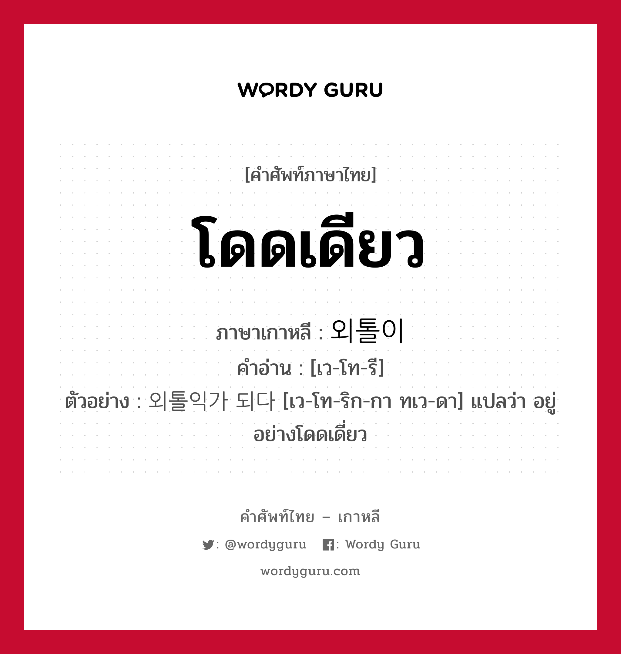 โดดเดียว ภาษาเกาหลีคืออะไร, คำศัพท์ภาษาไทย - เกาหลี โดดเดียว ภาษาเกาหลี 외톨이 คำอ่าน [เว-โท-รี] ตัวอย่าง 외톨익가 되다 [เว-โท-ริก-กา ทเว-ดา] แปลว่า อยู่อย่างโดดเดี่ยว