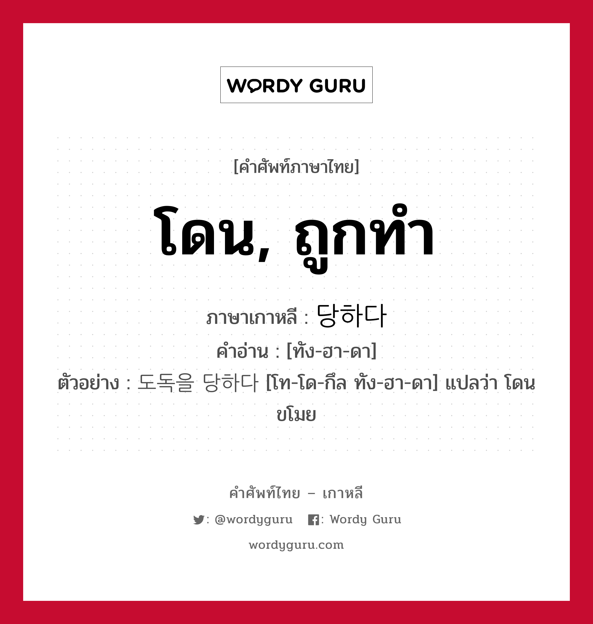 โดน, ถูกทำ ภาษาเกาหลีคืออะไร, คำศัพท์ภาษาไทย - เกาหลี โดน, ถูกทำ ภาษาเกาหลี 당하다 คำอ่าน [ทัง-ฮา-ดา] ตัวอย่าง 도독을 당하다 [โท-โด-กึล ทัง-ฮา-ดา] แปลว่า โดนขโมย