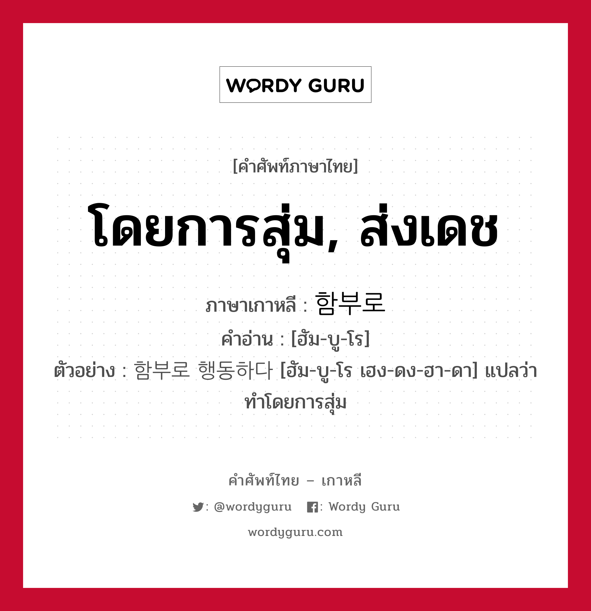 โดยการสุ่ม, ส่งเดช ภาษาเกาหลีคืออะไร, คำศัพท์ภาษาไทย - เกาหลี โดยการสุ่ม, ส่งเดช ภาษาเกาหลี 함부로 คำอ่าน [ฮัม-บู-โร] ตัวอย่าง 함부로 행동하다 [ฮัม-บู-โร เฮง-ดง-ฮา-ดา] แปลว่า ทำโดยการสุ่ม