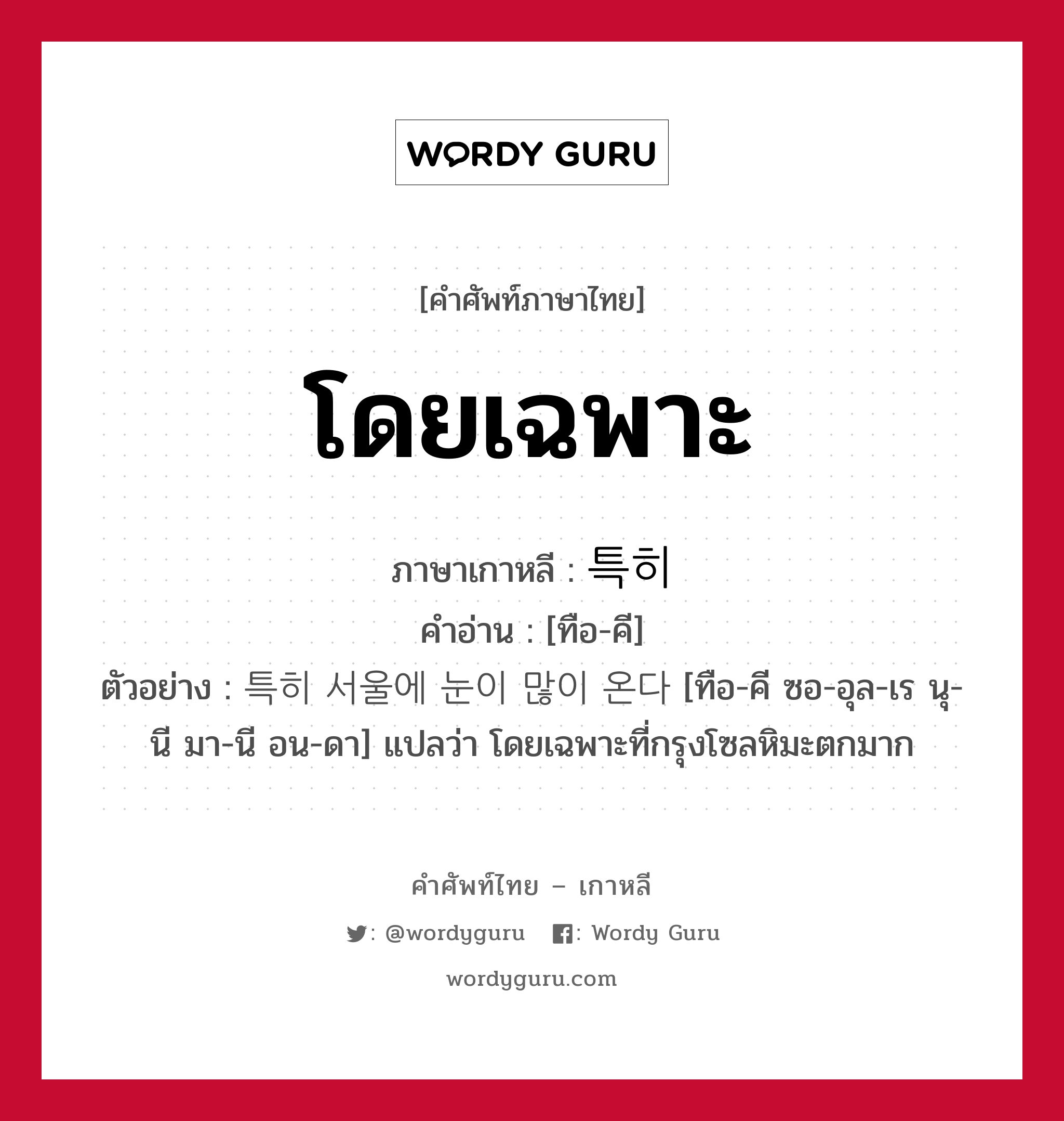 โดยเฉพาะ ภาษาเกาหลีคืออะไร, คำศัพท์ภาษาไทย - เกาหลี โดยเฉพาะ ภาษาเกาหลี 특히 คำอ่าน [ทือ-คี] ตัวอย่าง 특히 서울에 눈이 많이 온다 [ทือ-คี ซอ-อุล-เร นุ-นี มา-นี อน-ดา] แปลว่า โดยเฉพาะที่กรุงโซลหิมะตกมาก