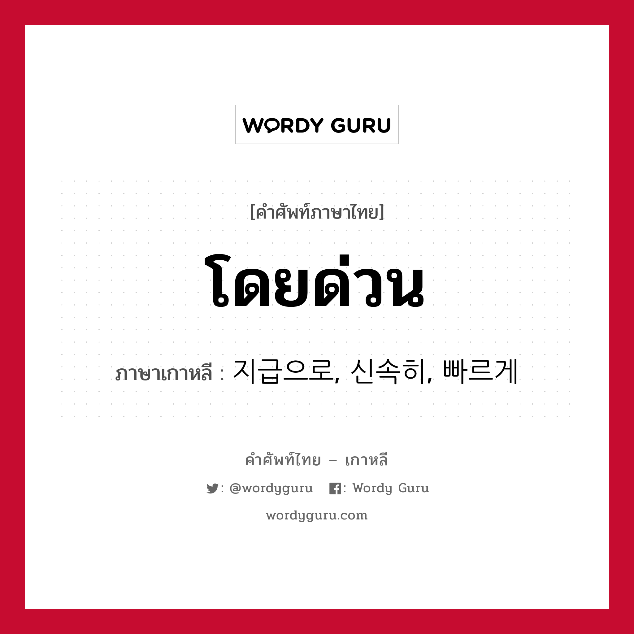 โดยด่วน ภาษาเกาหลีคืออะไร, คำศัพท์ภาษาไทย - เกาหลี โดยด่วน ภาษาเกาหลี 지급으로, 신속히, 빠르게