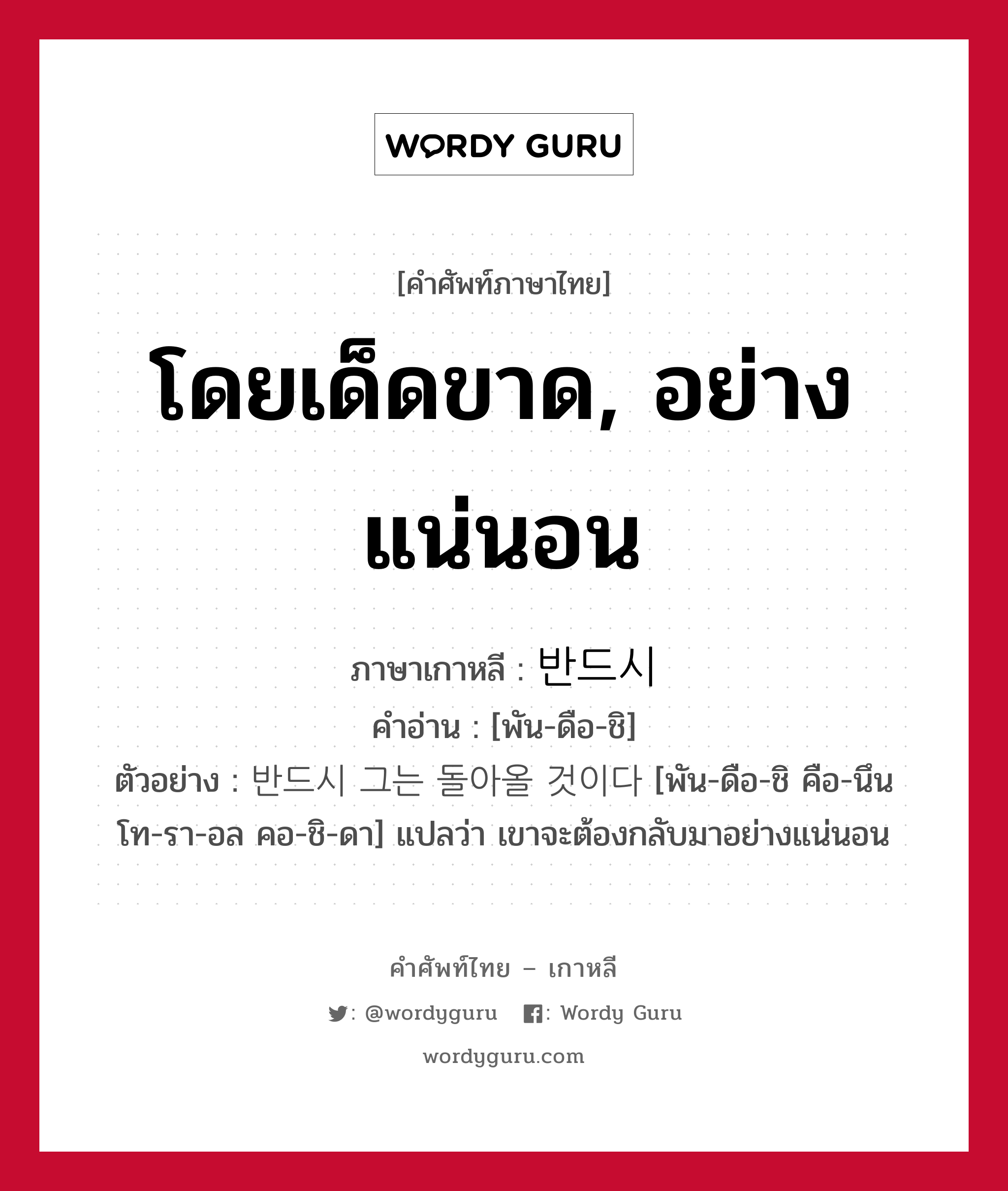 โดยเด็ดขาด, อย่างแน่นอน ภาษาเกาหลีคืออะไร, คำศัพท์ภาษาไทย - เกาหลี โดยเด็ดขาด, อย่างแน่นอน ภาษาเกาหลี 반드시 คำอ่าน [พัน-ดือ-ชิ] ตัวอย่าง 반드시 그는 돌아올 것이다 [พัน-ดือ-ชิ คือ-นึน โท-รา-อล คอ-ชิ-ดา] แปลว่า เขาจะต้องกลับมาอย่างแน่นอน