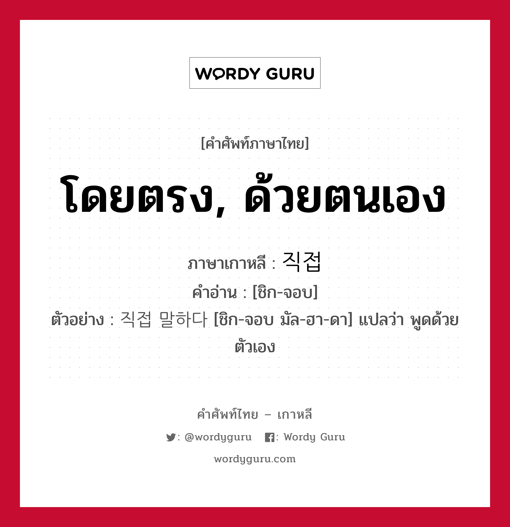 โดยตรง, ด้วยตนเอง ภาษาเกาหลีคืออะไร, คำศัพท์ภาษาไทย - เกาหลี โดยตรง, ด้วยตนเอง ภาษาเกาหลี 직접 คำอ่าน [ชิก-จอบ] ตัวอย่าง 직접 말하다 [ชิก-จอบ มัล-ฮา-ดา] แปลว่า พูดด้วยตัวเอง