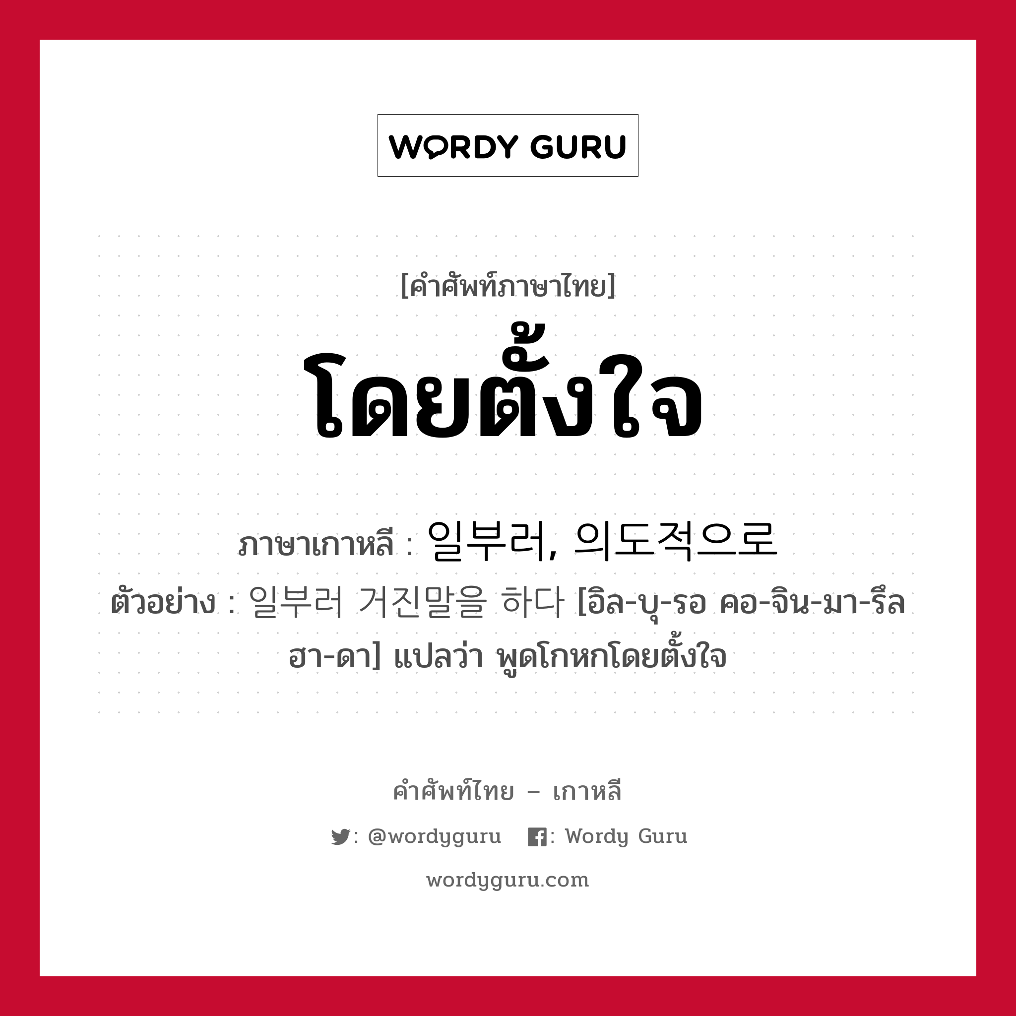 โดยตั้งใจ ภาษาเกาหลีคืออะไร, คำศัพท์ภาษาไทย - เกาหลี โดยตั้งใจ ภาษาเกาหลี 일부러, 의도적으로 ตัวอย่าง 일부러 거진말을 하다 [อิล-บุ-รอ คอ-จิน-มา-รึล ฮา-ดา] แปลว่า พูดโกหกโดยตั้งใจ