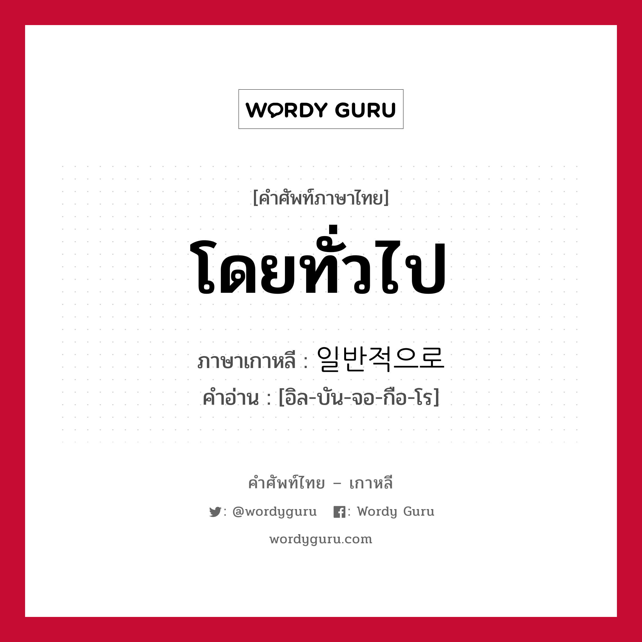 โดยทั่วไป ภาษาเกาหลีคืออะไร, คำศัพท์ภาษาไทย - เกาหลี โดยทั่วไป ภาษาเกาหลี 일반적으로 คำอ่าน [อิล-บัน-จอ-กือ-โร]