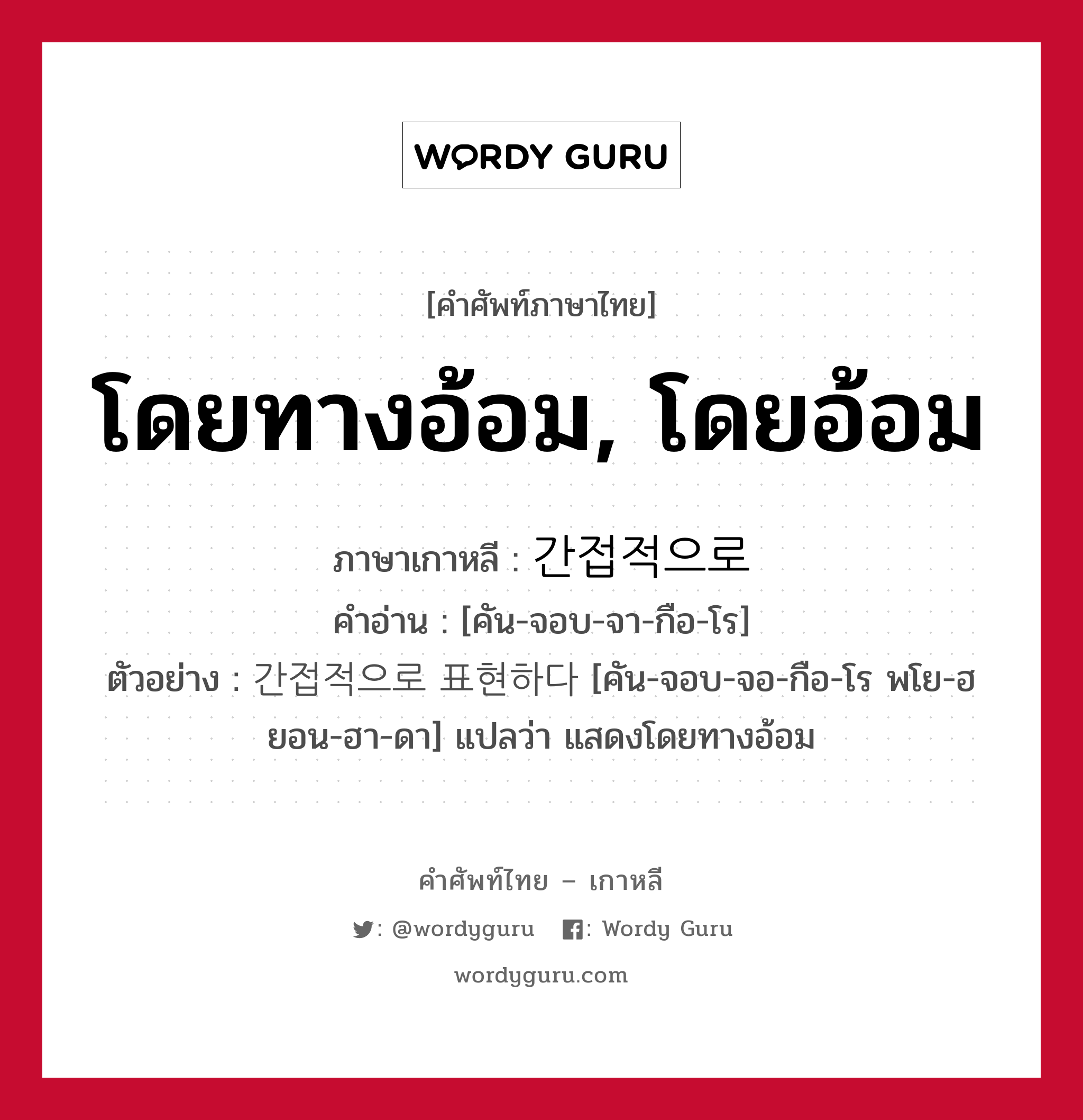 โดยทางอ้อม, โดยอ้อม ภาษาเกาหลีคืออะไร, คำศัพท์ภาษาไทย - เกาหลี โดยทางอ้อม, โดยอ้อม ภาษาเกาหลี 간접적으로 คำอ่าน [คัน-จอบ-จา-กือ-โร] ตัวอย่าง 간접적으로 표현하다 [คัน-จอบ-จอ-กือ-โร พโย-ฮยอน-ฮา-ดา] แปลว่า แสดงโดยทางอ้อม