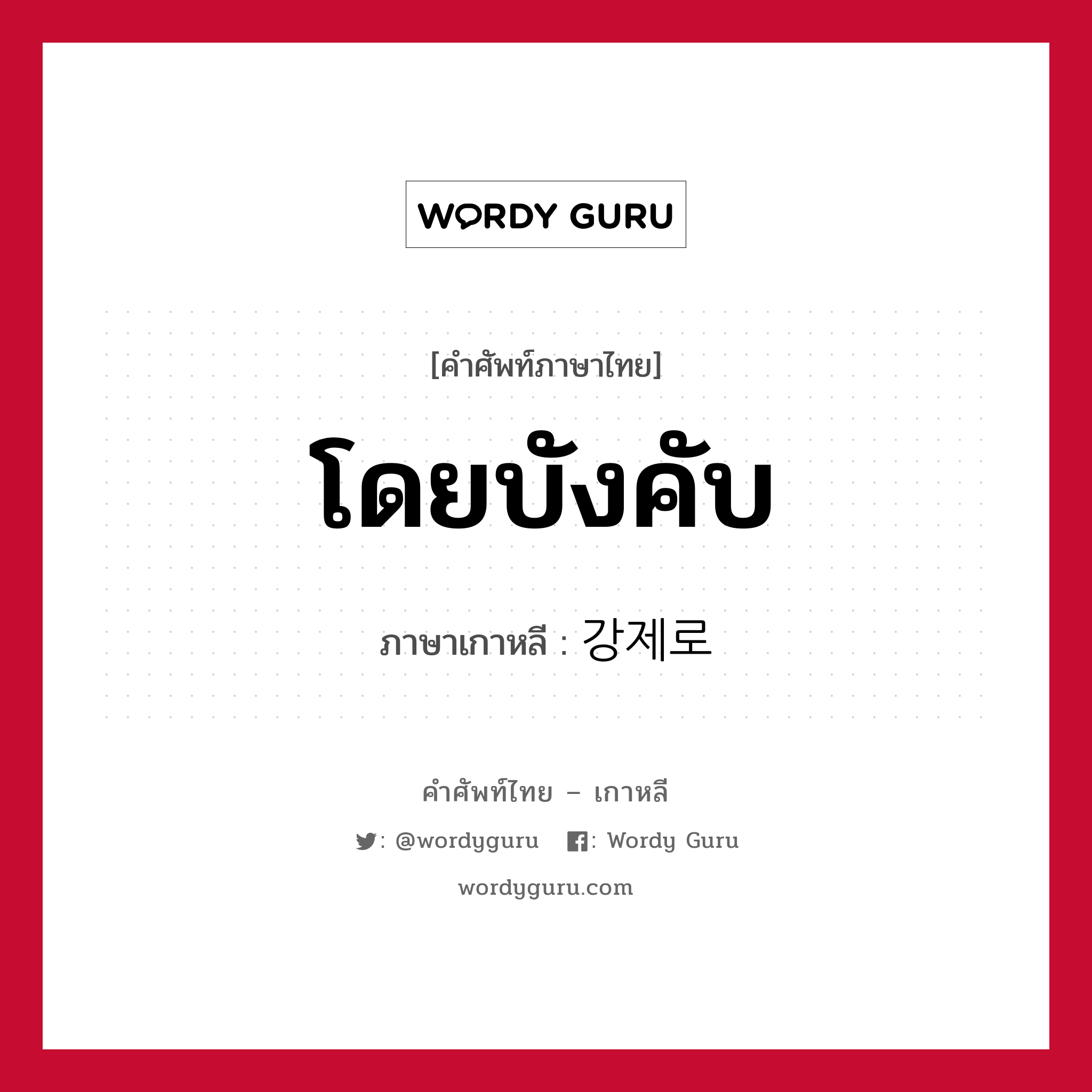 โดยบังคับ ภาษาเกาหลีคืออะไร, คำศัพท์ภาษาไทย - เกาหลี โดยบังคับ ภาษาเกาหลี 강제로