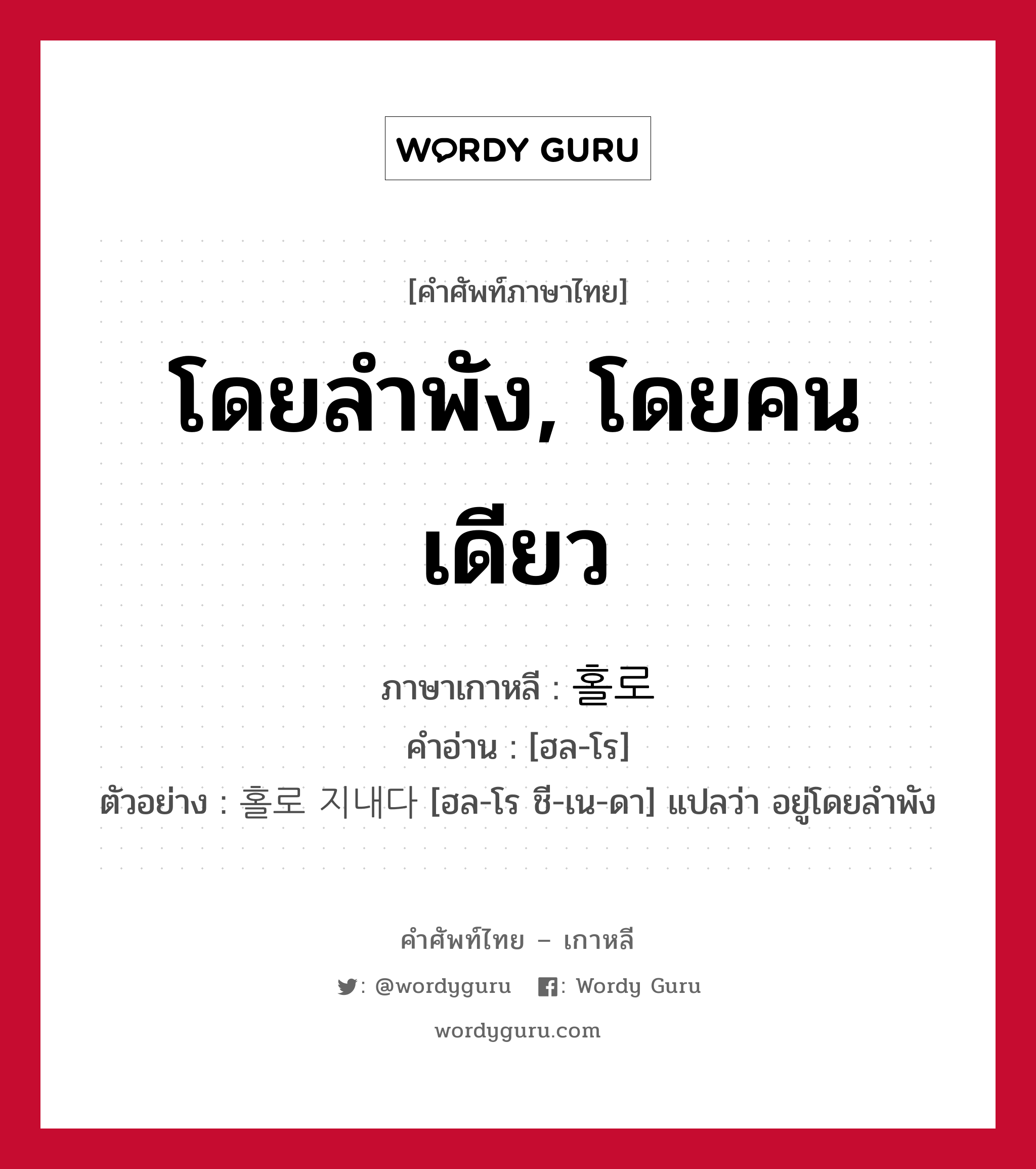 โดยลำพัง, โดยคนเดียว ภาษาเกาหลีคืออะไร, คำศัพท์ภาษาไทย - เกาหลี โดยลำพัง, โดยคนเดียว ภาษาเกาหลี 홀로 คำอ่าน [ฮล-โร] ตัวอย่าง 홀로 지내다 [ฮล-โร ชี-เน-ดา] แปลว่า อยู่โดยลำพัง