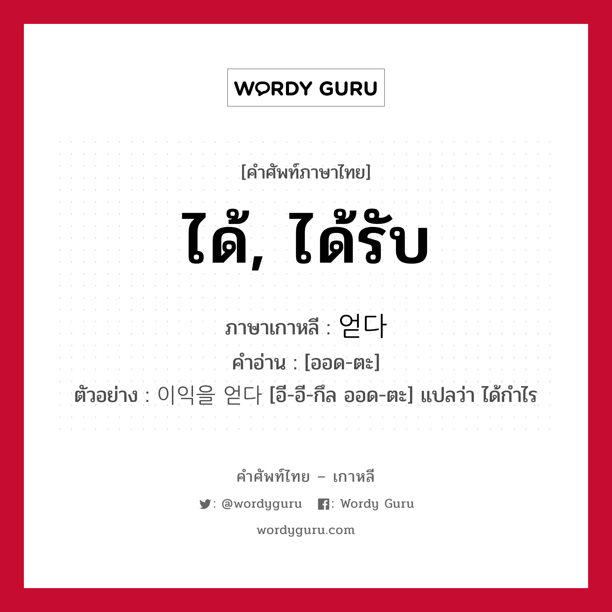 ได้, ได้รับ ภาษาเกาหลีคืออะไร, คำศัพท์ภาษาไทย - เกาหลี ได้, ได้รับ ภาษาเกาหลี 얻다 คำอ่าน [ออด-ตะ] ตัวอย่าง 이익을 얻다 [อี-อี-กึล ออด-ตะ] แปลว่า ได้กำไร