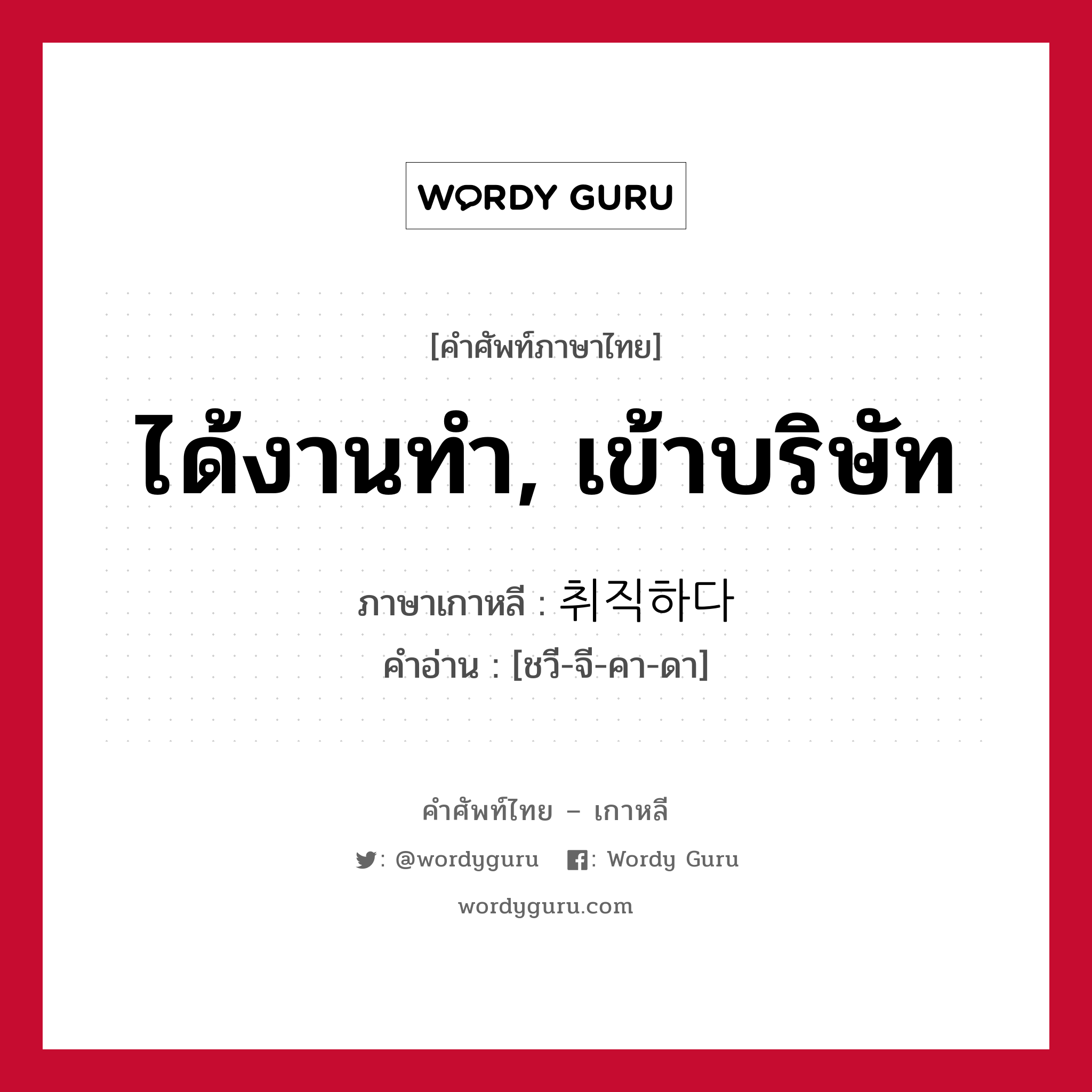 ได้งานทำ, เข้าบริษัท ภาษาเกาหลีคืออะไร, คำศัพท์ภาษาไทย - เกาหลี ได้งานทำ, เข้าบริษัท ภาษาเกาหลี 취직하다 คำอ่าน [ชวี-จี-คา-ดา]