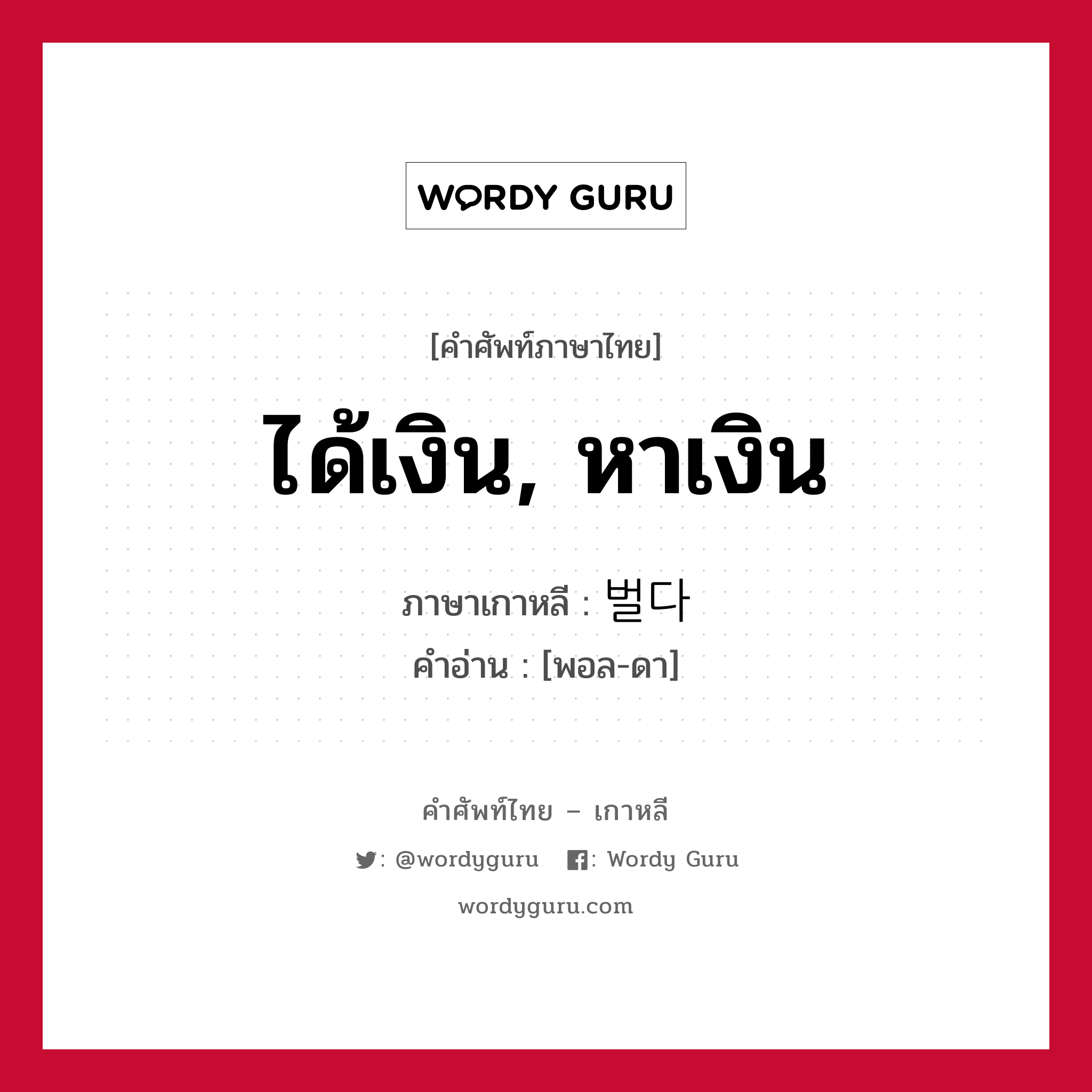 ได้เงิน, หาเงิน ภาษาเกาหลีคืออะไร, คำศัพท์ภาษาไทย - เกาหลี ได้เงิน, หาเงิน ภาษาเกาหลี 벌다 คำอ่าน [พอล-ดา]