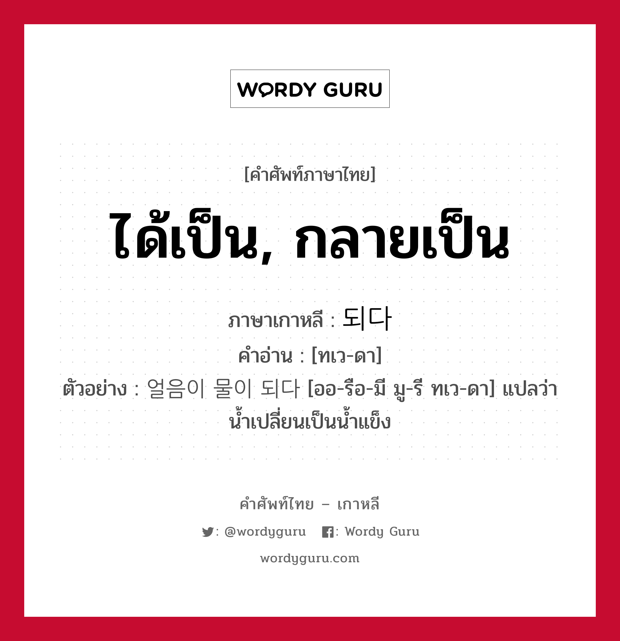 ได้เป็น, กลายเป็น ภาษาเกาหลีคืออะไร, คำศัพท์ภาษาไทย - เกาหลี ได้เป็น, กลายเป็น ภาษาเกาหลี 되다 คำอ่าน [ทเว-ดา] ตัวอย่าง 얼음이 물이 되다 [ออ-รือ-มี มู-รี ทเว-ดา] แปลว่า น้ำเปลี่ยนเป็นน้ำแข็ง