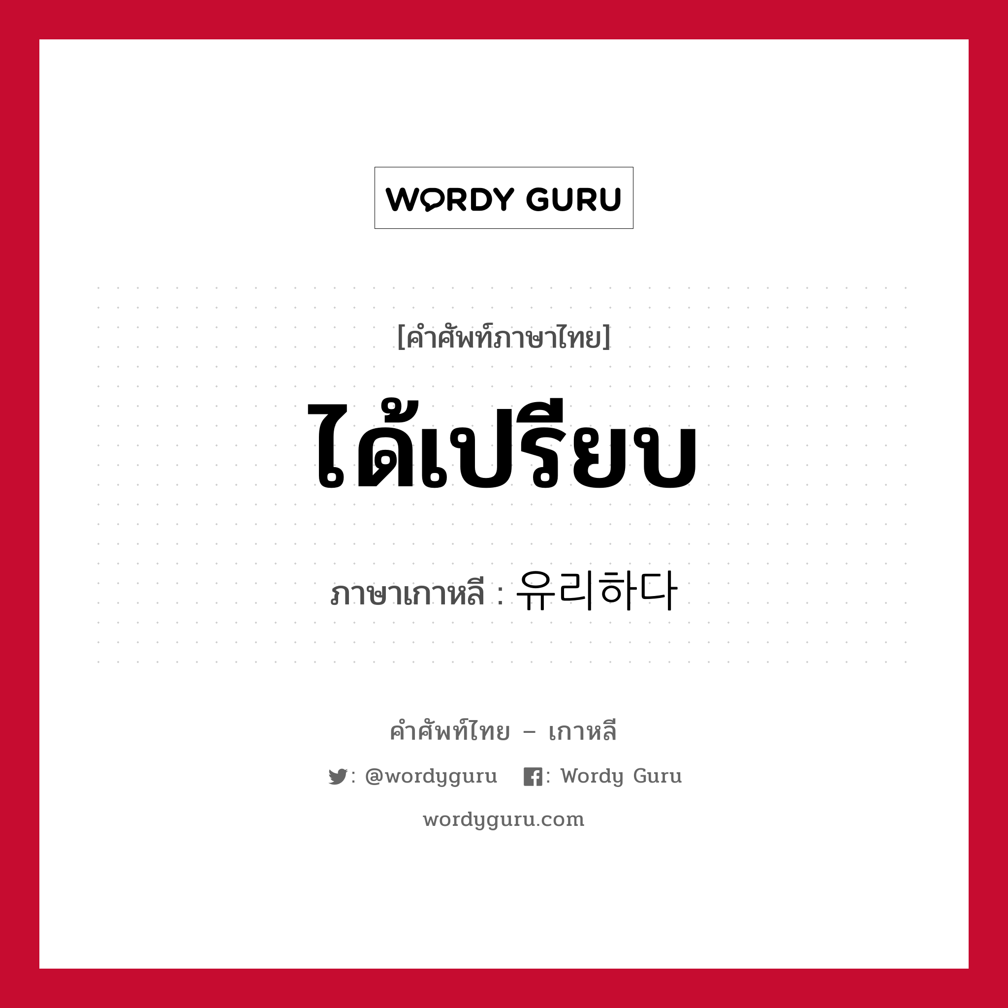 ได้เปรียบ ภาษาเกาหลีคืออะไร, คำศัพท์ภาษาไทย - เกาหลี ได้เปรียบ ภาษาเกาหลี 유리하다