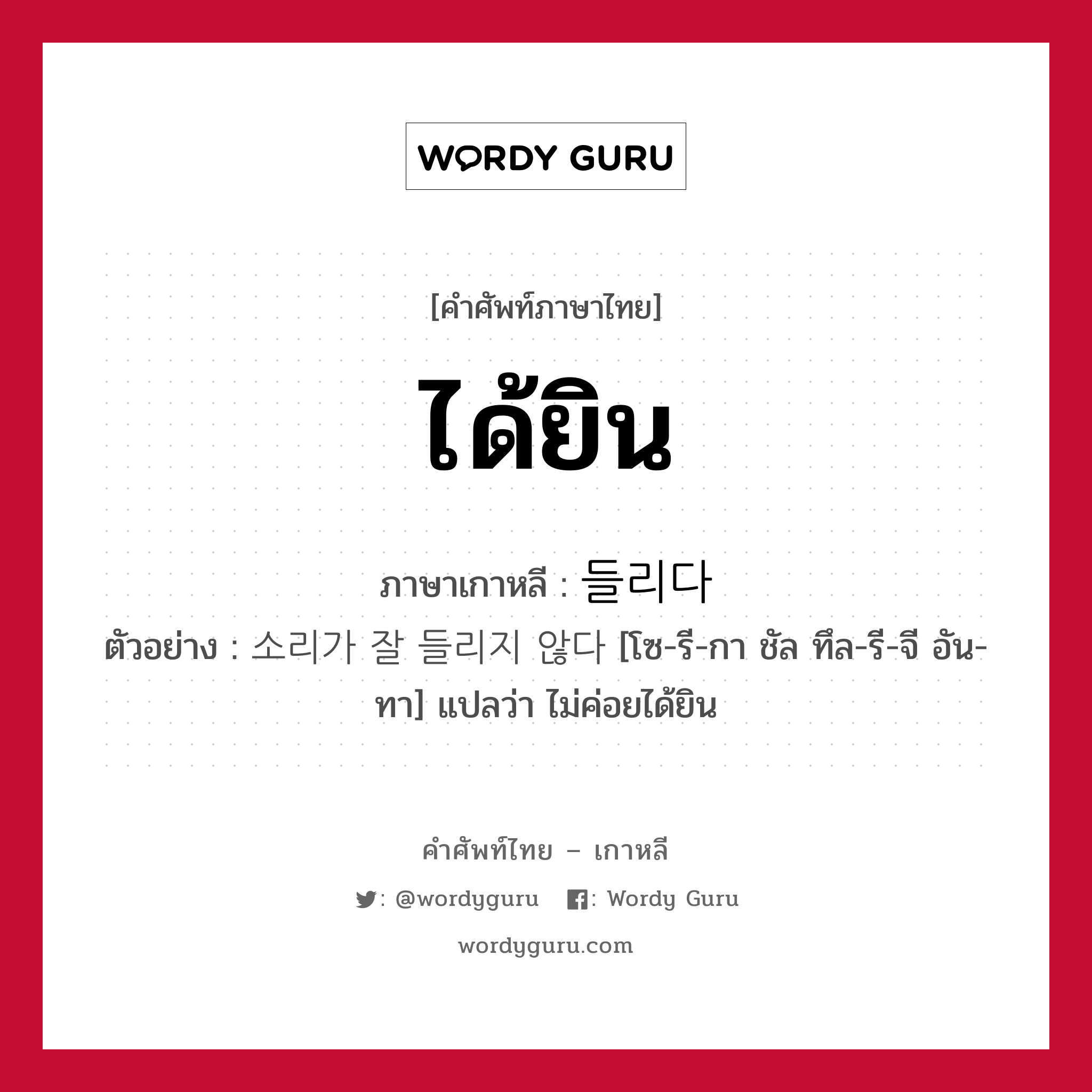 ได้ยิน ภาษาเกาหลีคืออะไร, คำศัพท์ภาษาไทย - เกาหลี ได้ยิน ภาษาเกาหลี 들리다 ตัวอย่าง 소리가 잘 들리지 않다 [โซ-รี-กา ชัล ทึล-รี-จี อัน-ทา] แปลว่า ไม่ค่อยได้ยิน