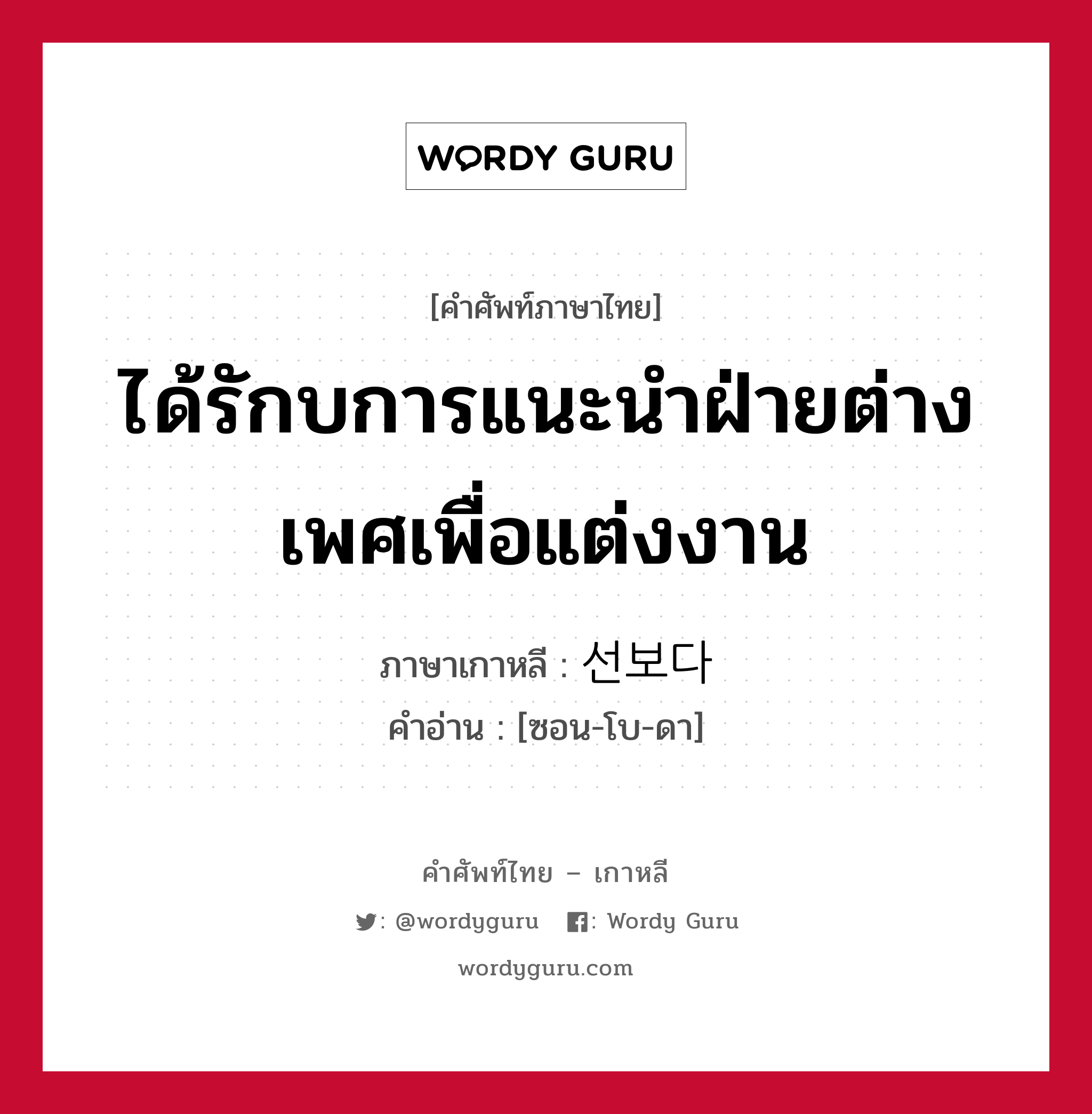 ได้รักบการแนะนำฝ่ายต่างเพศเพื่อแต่งงาน ภาษาเกาหลีคืออะไร, คำศัพท์ภาษาไทย - เกาหลี ได้รักบการแนะนำฝ่ายต่างเพศเพื่อแต่งงาน ภาษาเกาหลี 선보다 คำอ่าน [ซอน-โบ-ดา]