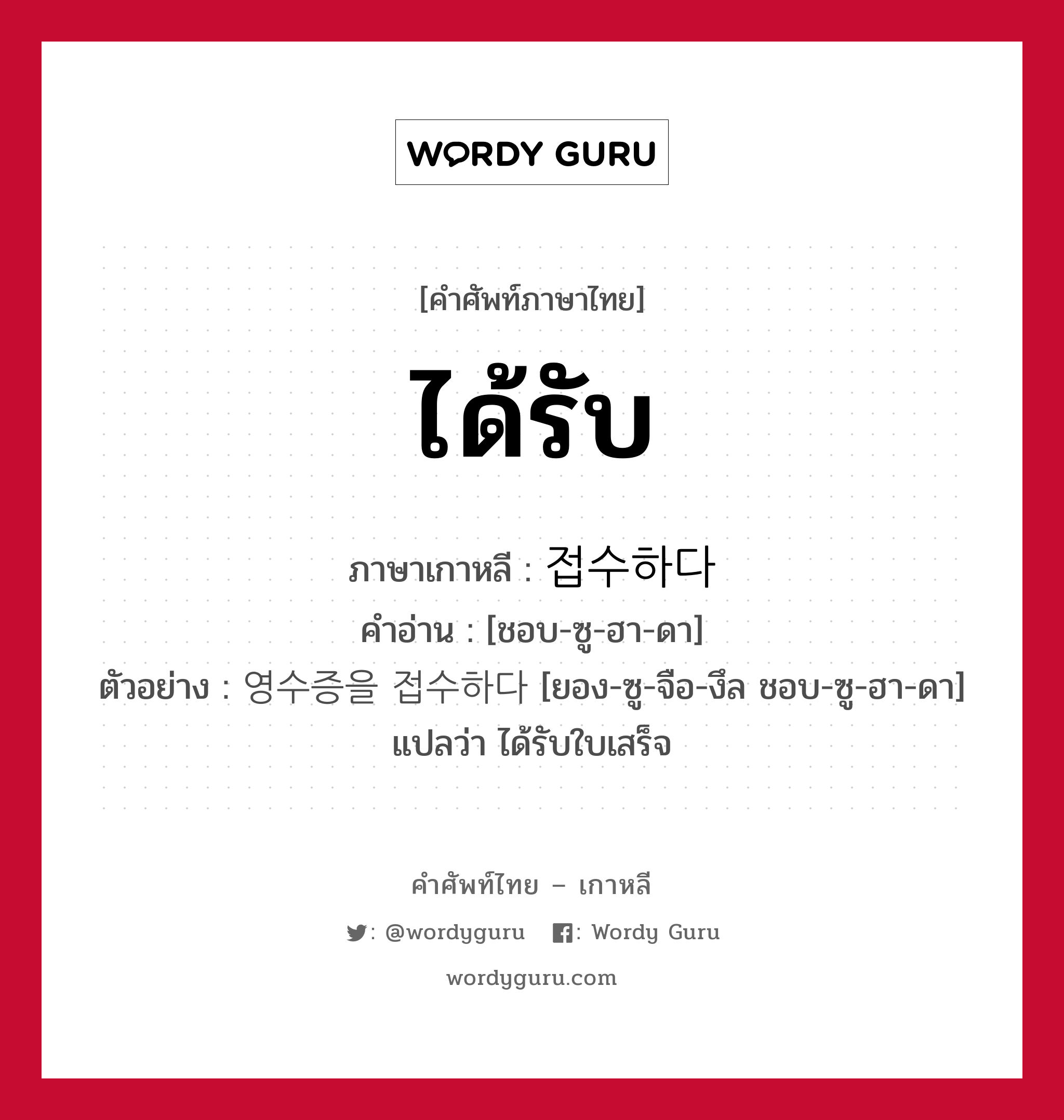 ได้รับ ภาษาเกาหลีคืออะไร, คำศัพท์ภาษาไทย - เกาหลี ได้รับ ภาษาเกาหลี 접수하다 คำอ่าน [ชอบ-ซู-ฮา-ดา] ตัวอย่าง 영수증을 접수하다 [ยอง-ซู-จือ-งึล ชอบ-ซู-ฮา-ดา] แปลว่า ได้รับใบเสร็จ