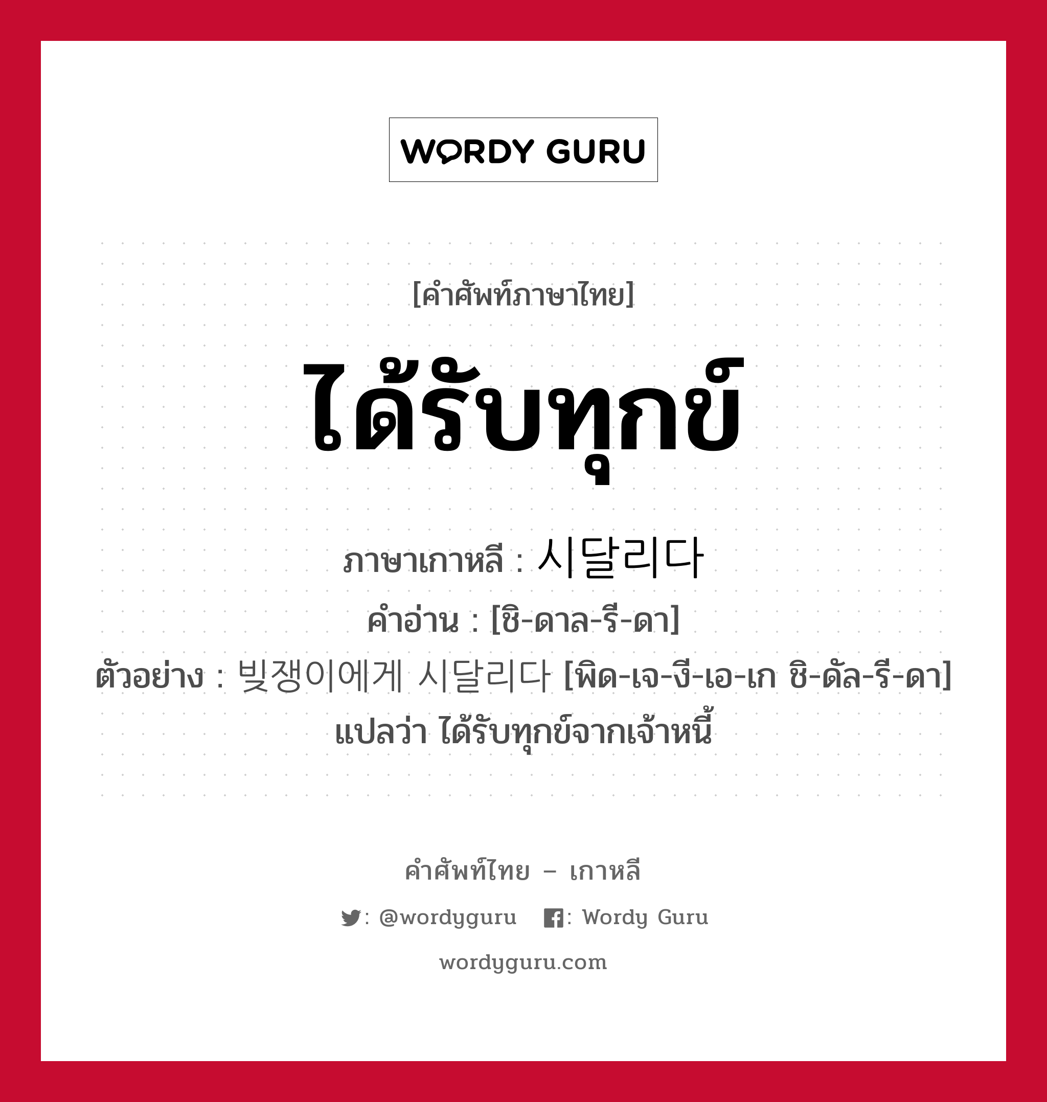 ได้รับทุกข์ ภาษาเกาหลีคืออะไร, คำศัพท์ภาษาไทย - เกาหลี ได้รับทุกข์ ภาษาเกาหลี 시달리다 คำอ่าน [ชิ-ดาล-รี-ดา] ตัวอย่าง 빚쟁이에게 시달리다 [พิด-เจ-งี-เอ-เก ชิ-ดัล-รี-ดา] แปลว่า ได้รับทุกข์จากเจ้าหนี้