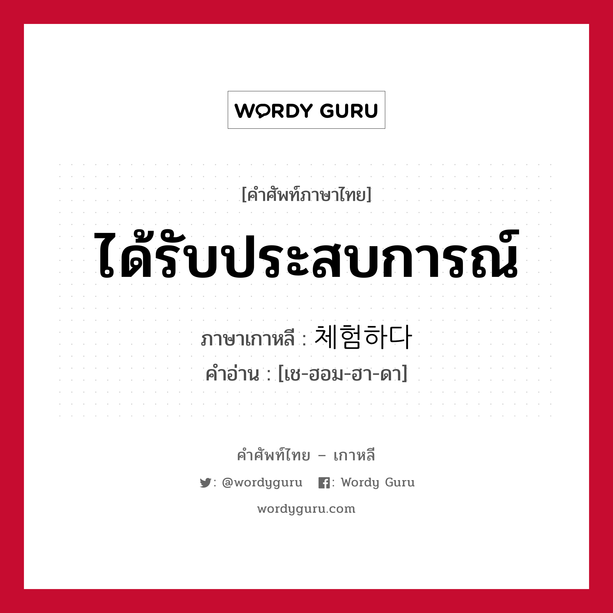 ได้รับประสบการณ์ ภาษาเกาหลีคืออะไร, คำศัพท์ภาษาไทย - เกาหลี ได้รับประสบการณ์ ภาษาเกาหลี 체험하다 คำอ่าน [เช-ฮอม-ฮา-ดา]