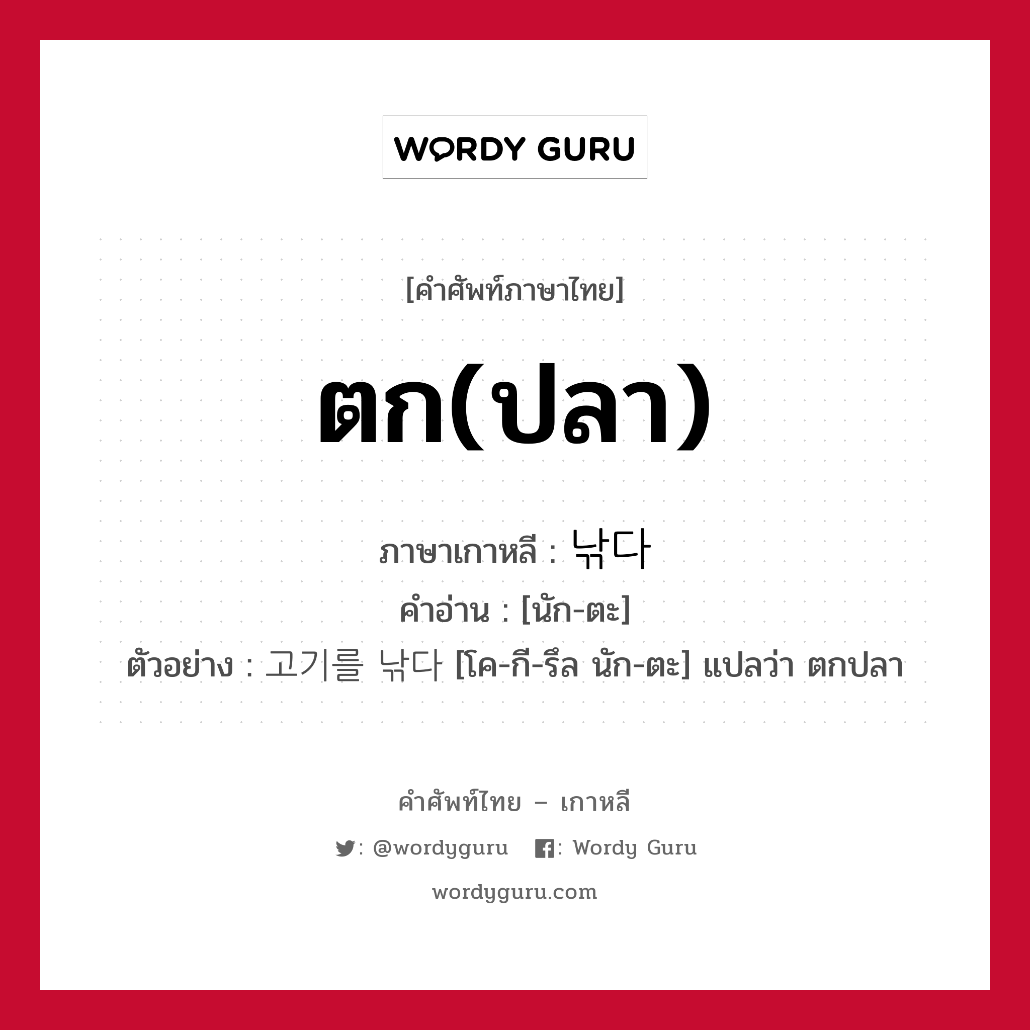 ตก(ปลา) ภาษาเกาหลีคืออะไร, คำศัพท์ภาษาไทย - เกาหลี ตก(ปลา) ภาษาเกาหลี 낚다 คำอ่าน [นัก-ตะ] ตัวอย่าง 고기를 낚다 [โค-กี-รึล นัก-ตะ] แปลว่า ตกปลา