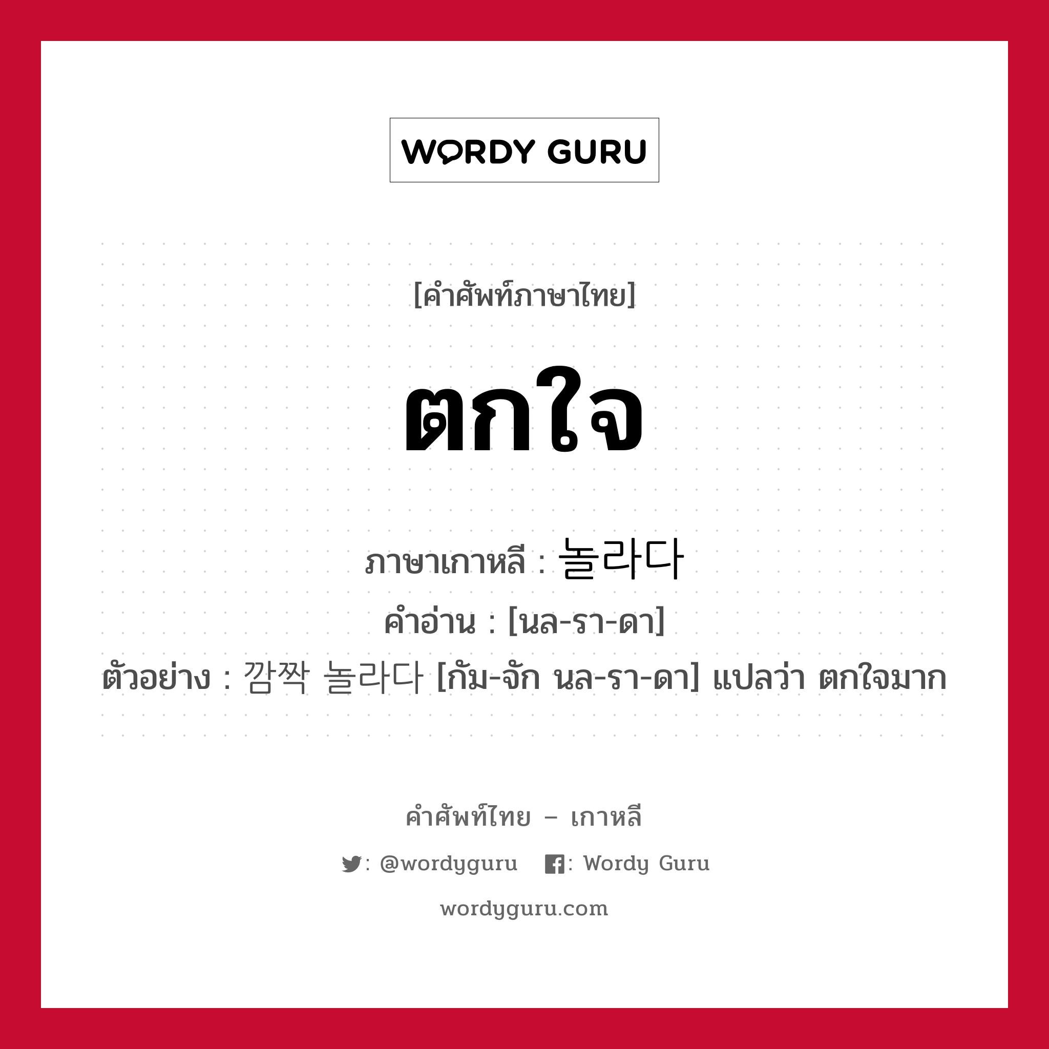 ตกใจ ภาษาเกาหลีคืออะไร, คำศัพท์ภาษาไทย - เกาหลี ตกใจ ภาษาเกาหลี 놀라다 คำอ่าน [นล-รา-ดา] ตัวอย่าง 깜짝 놀라다 [กัม-จัก นล-รา-ดา] แปลว่า ตกใจมาก