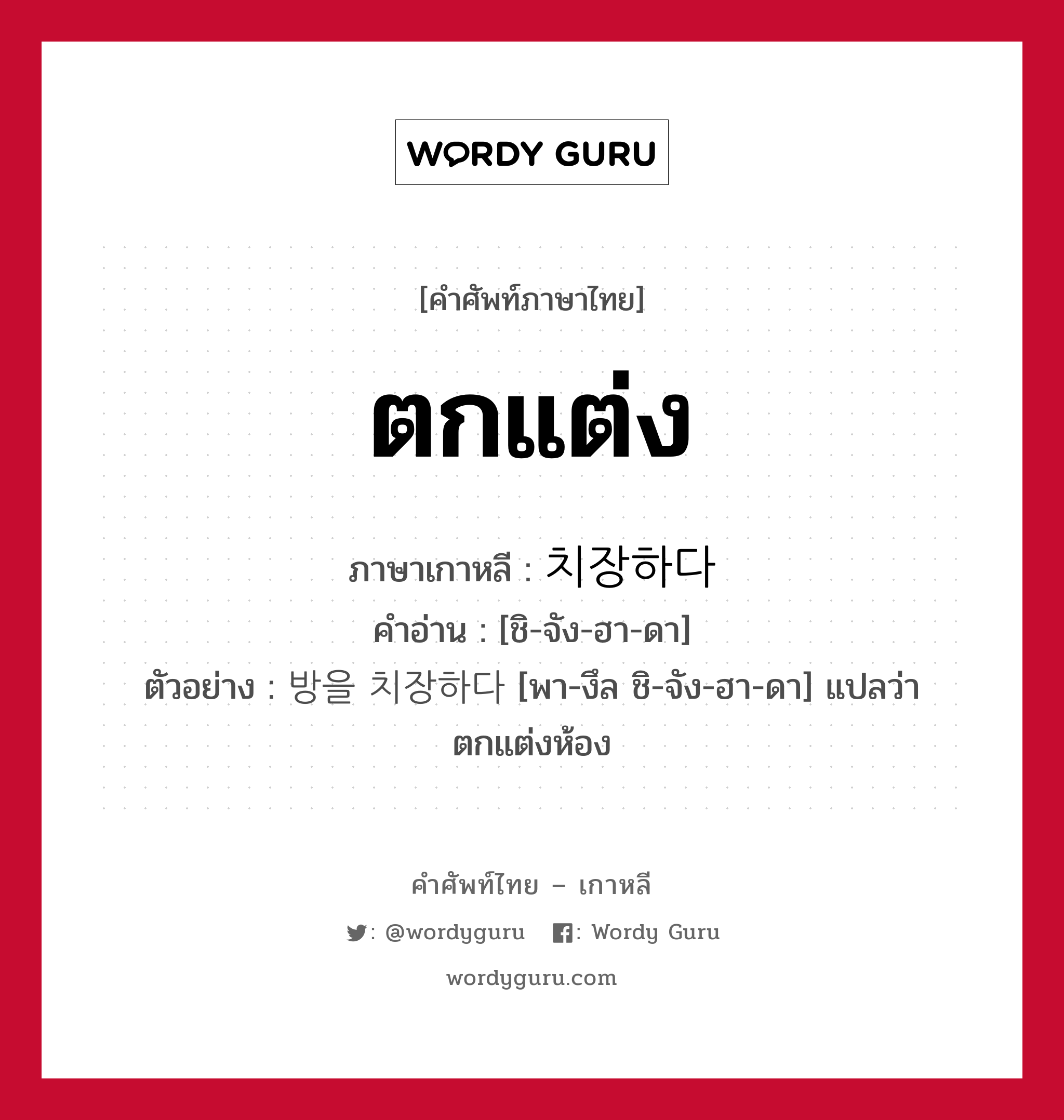 ตกแต่ง ภาษาเกาหลีคืออะไร, คำศัพท์ภาษาไทย - เกาหลี ตกแต่ง ภาษาเกาหลี 치장하다 คำอ่าน [ชิ-จัง-ฮา-ดา] ตัวอย่าง 방을 치장하다 [พา-งึล ชิ-จัง-ฮา-ดา] แปลว่า ตกแต่งห้อง