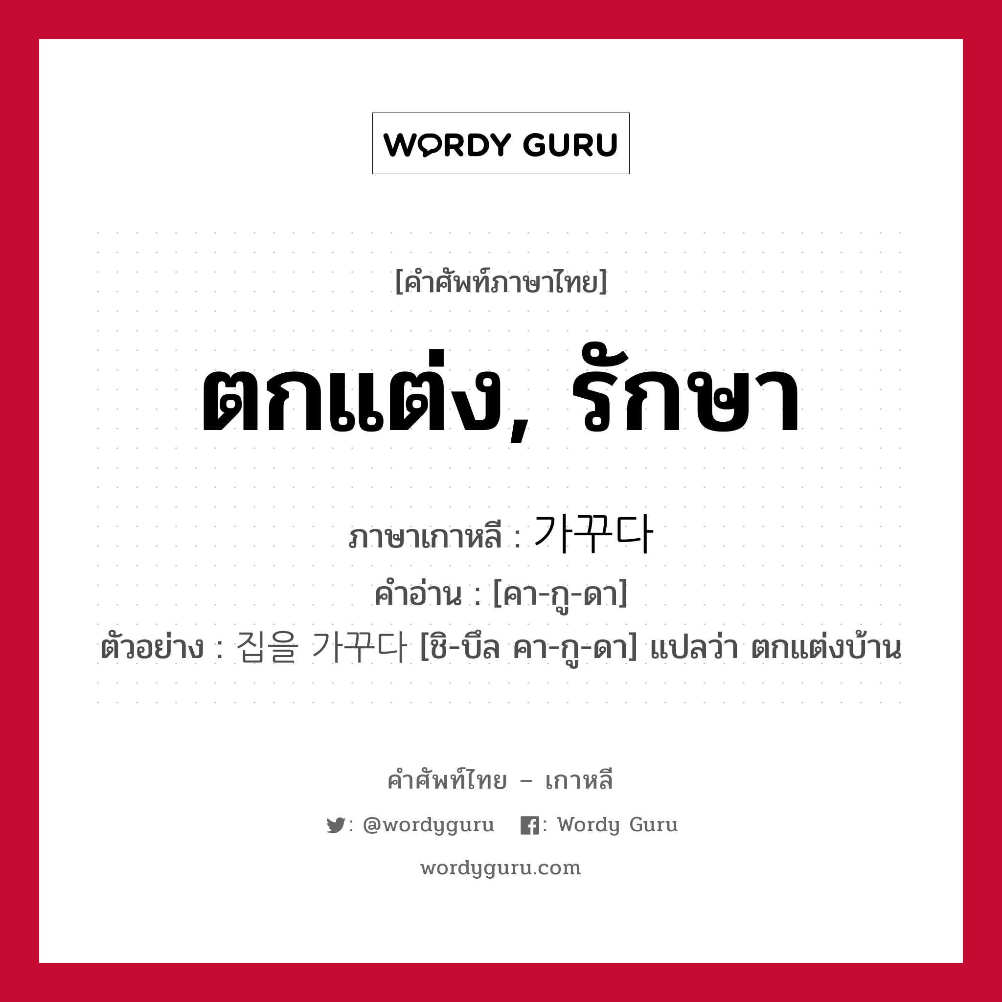 ตกแต่ง, รักษา ภาษาเกาหลีคืออะไร, คำศัพท์ภาษาไทย - เกาหลี ตกแต่ง, รักษา ภาษาเกาหลี 가꾸다 คำอ่าน [คา-กู-ดา] ตัวอย่าง 집을 가꾸다 [ชิ-บึล คา-กู-ดา] แปลว่า ตกแต่งบ้าน