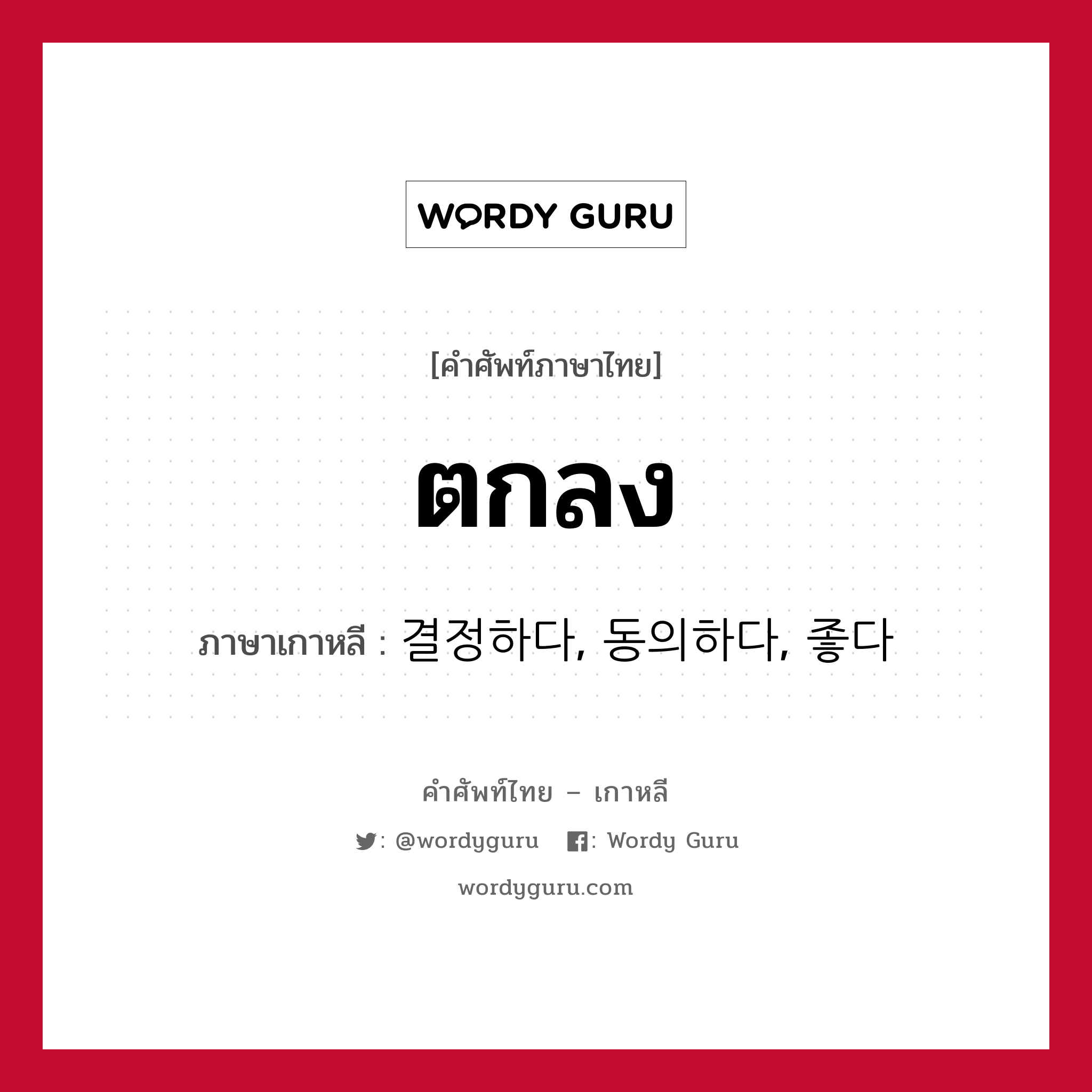 ตกลง ภาษาเกาหลีคืออะไร, คำศัพท์ภาษาไทย - เกาหลี ตกลง ภาษาเกาหลี 결정하다, 동의하다, 좋다