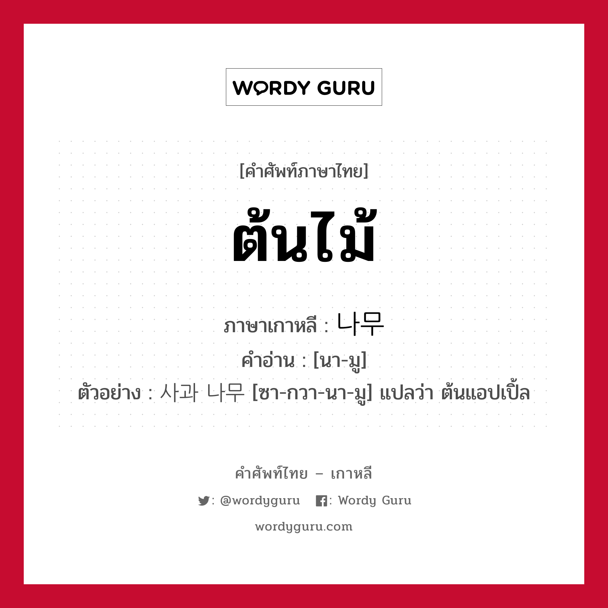 ต้นไม้ ภาษาเกาหลีคืออะไร, คำศัพท์ภาษาไทย - เกาหลี ต้นไม้ ภาษาเกาหลี 나무 คำอ่าน [นา-มู] ตัวอย่าง 사과 나무 [ซา-กวา-นา-มู] แปลว่า ต้นแอปเปิ้ล